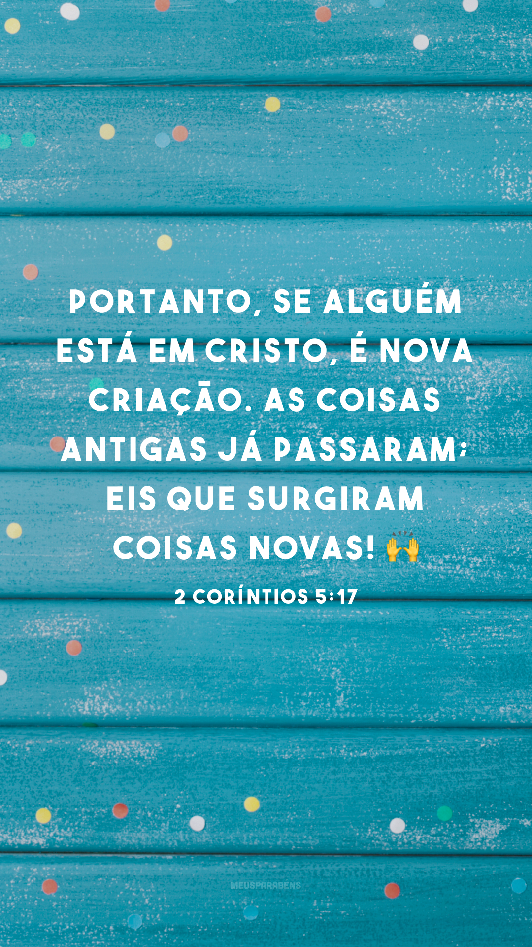 Portanto, se alguém está em Cristo, é nova criação. As coisas antigas já passaram; eis que surgiram coisas novas! ?