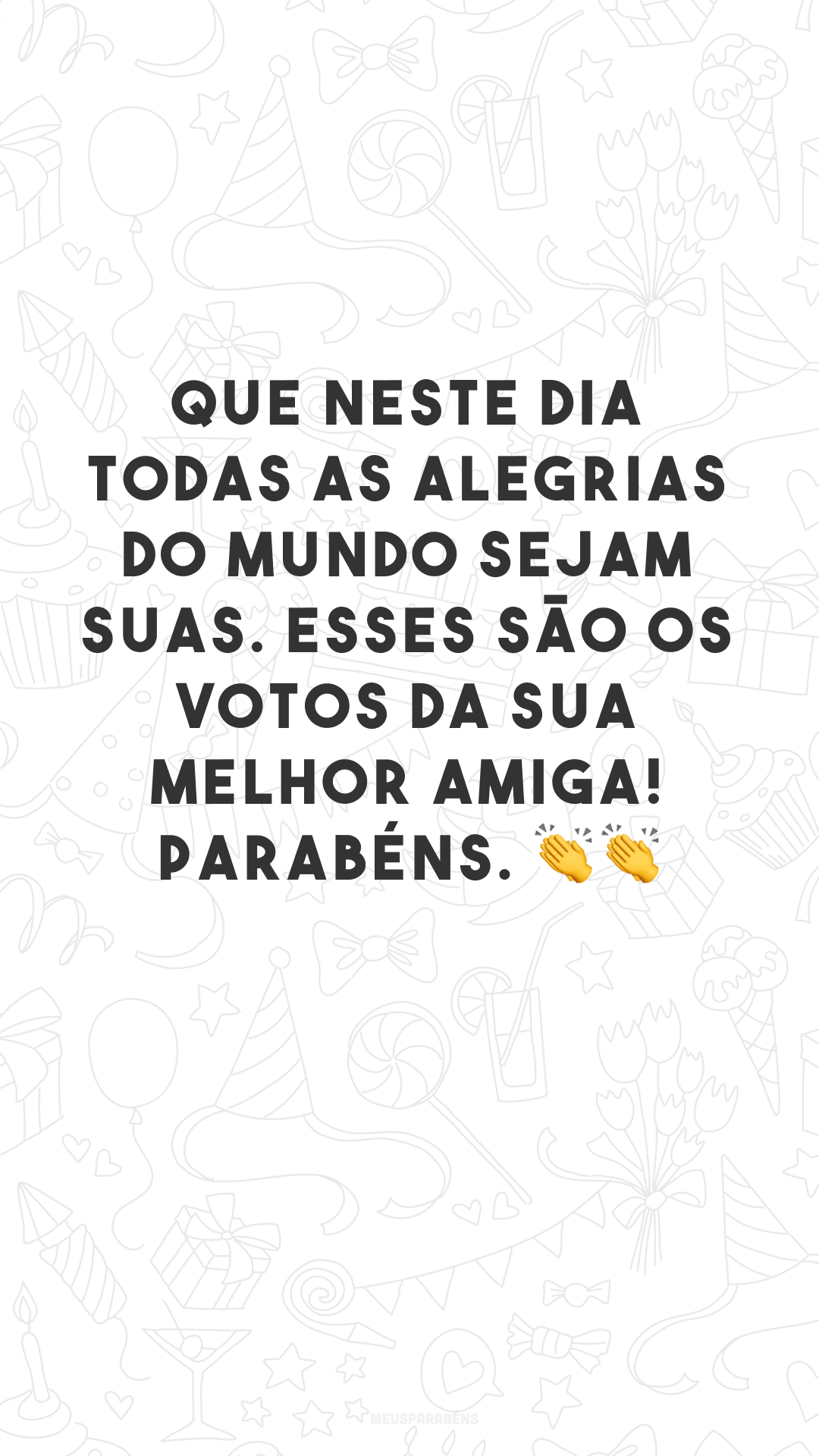 Que neste dia todas as alegrias do mundo sejam suas. Esses são os votos da sua melhor amiga! Parabéns. 👏👏