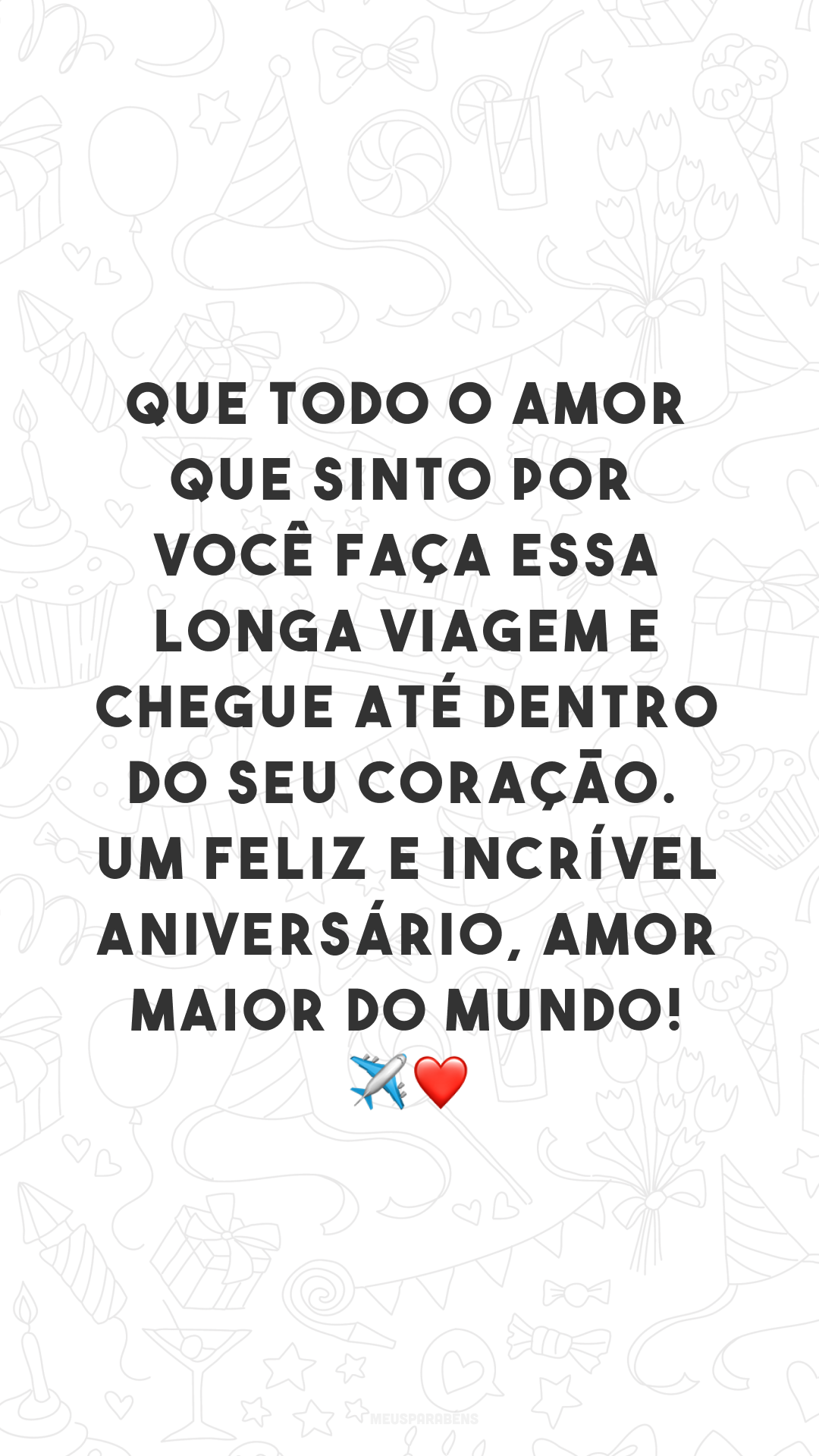 Que todo o amor que sinto por você faça essa longa viagem e chegue até dentro do seu coração. Um feliz e incrível aniversário, amor maior do mundo! ✈❤