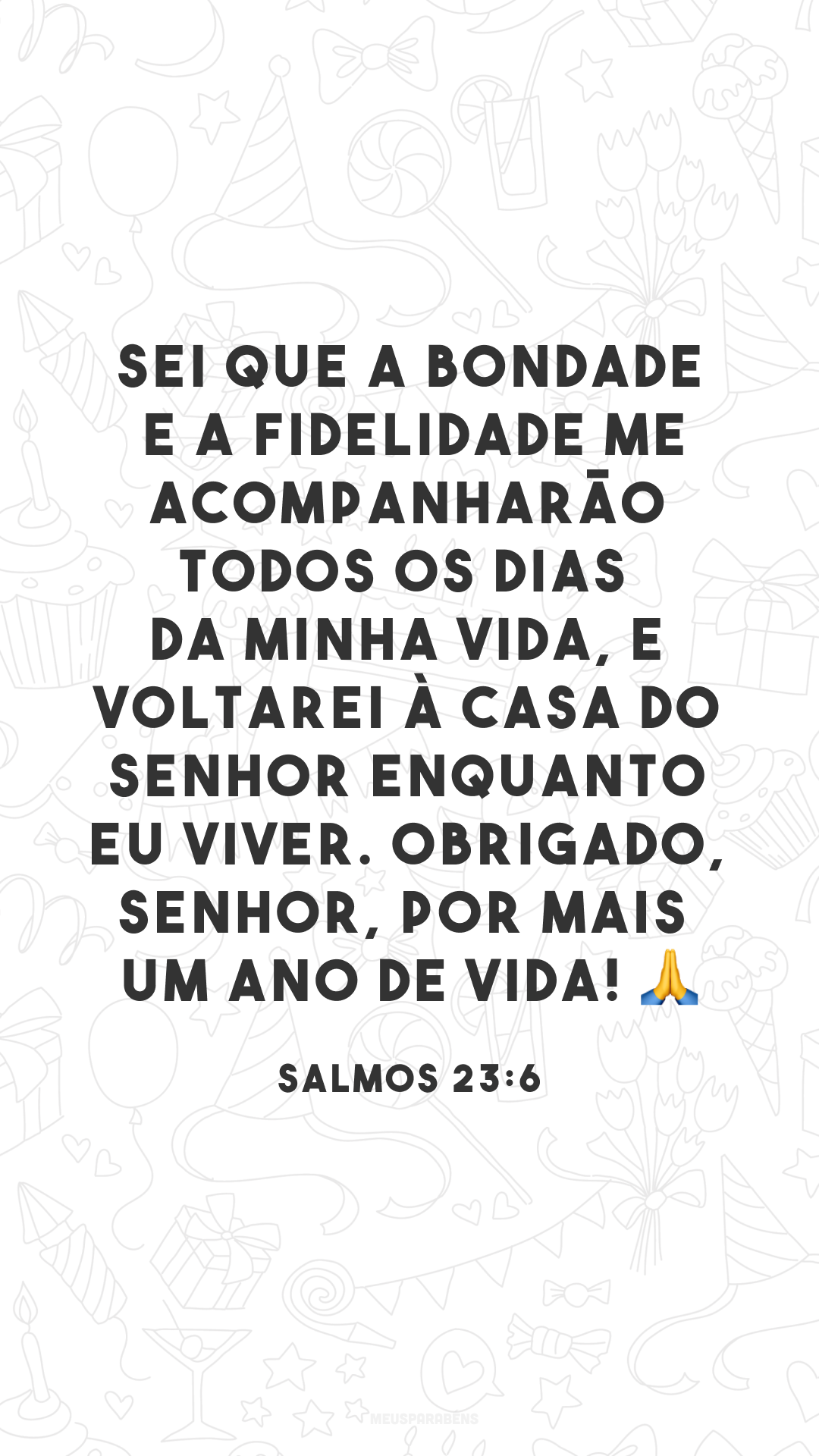 Sei que a bondade e a fidelidade me acompanharão todos os dias da minha vida, e voltarei à casa do Senhor enquanto eu viver. Obrigado, Senhor, por mais um ano de vida! ?