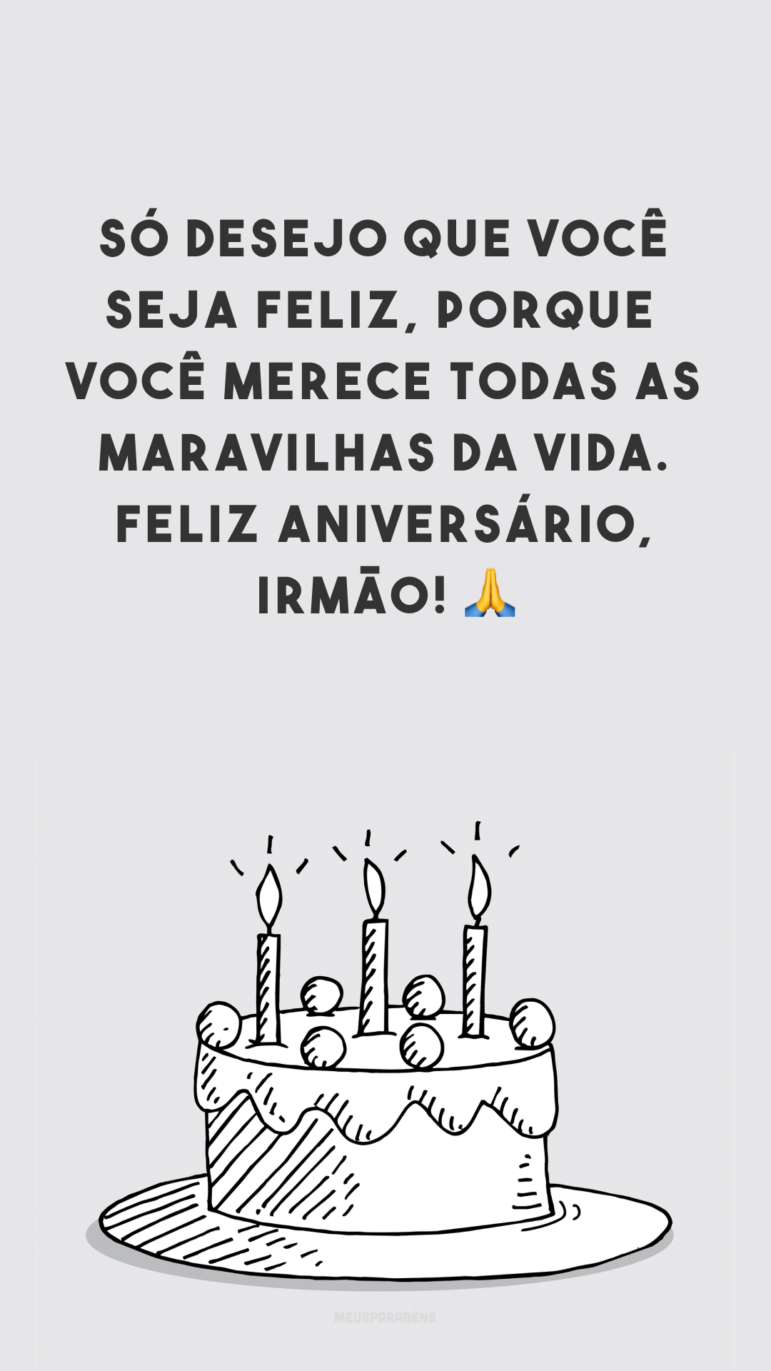 Só desejo que você seja feliz, porque você merece todas as maravilhas da vida. Feliz aniversário, irmão! 🙏