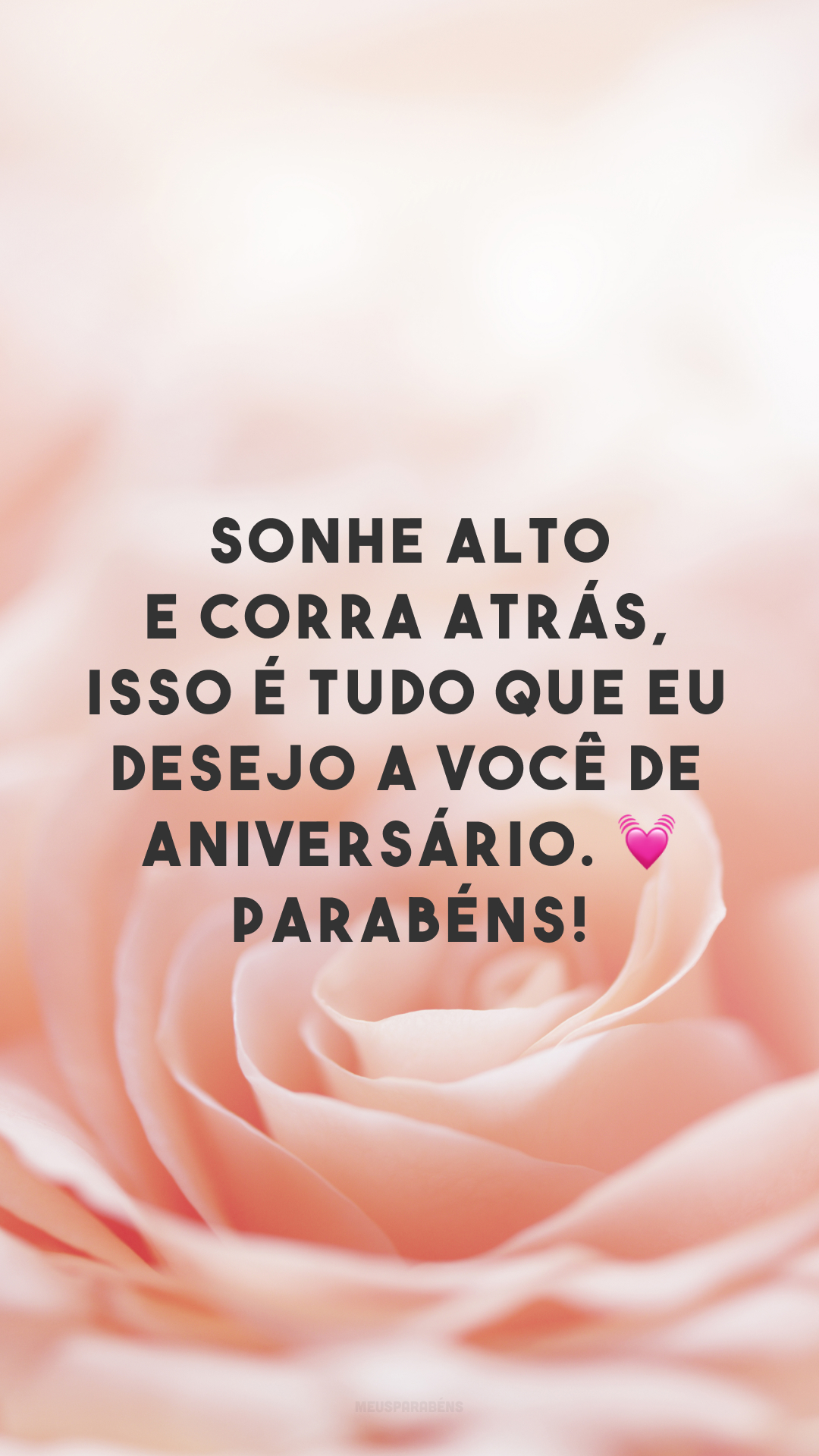 Sonhe alto e corra atrás, isso é tudo que eu desejo a você de aniversário. ? Parabéns!