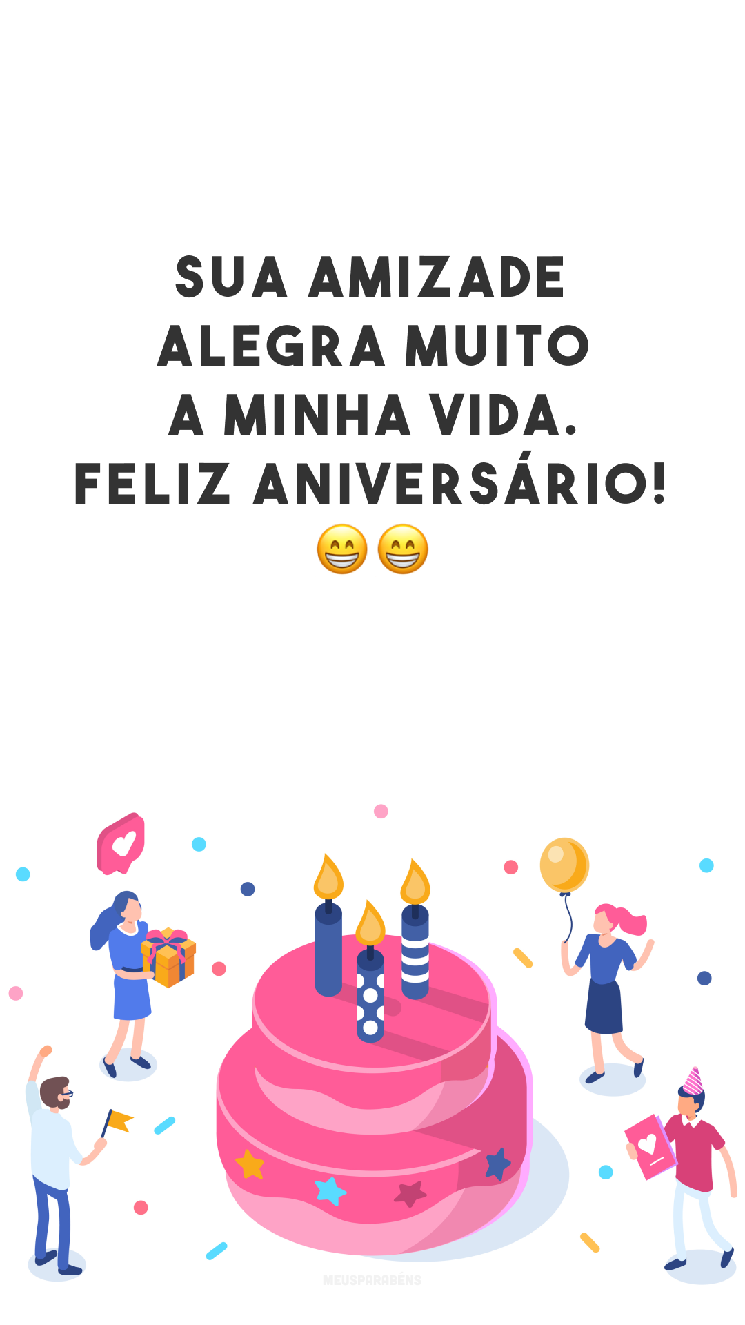 Sua amizade alegra muito a minha vida. Feliz aniversário! ??