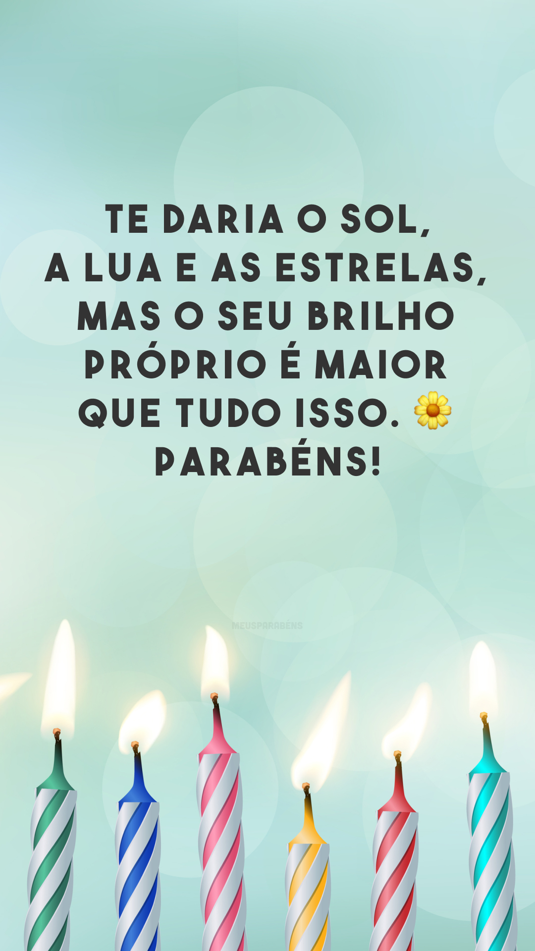 Te daria o sol, a lua e as estrelas, mas o seu brilho próprio é maior que tudo isso. ? Parabéns!