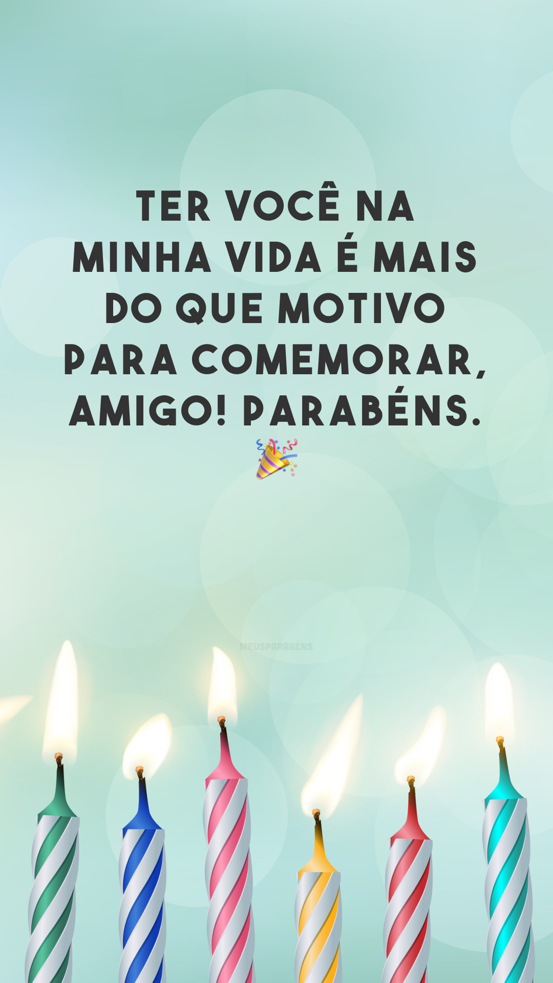 Ter você na minha vida é mais do que motivo para comemorar, amigo! Parabéns. 🎉