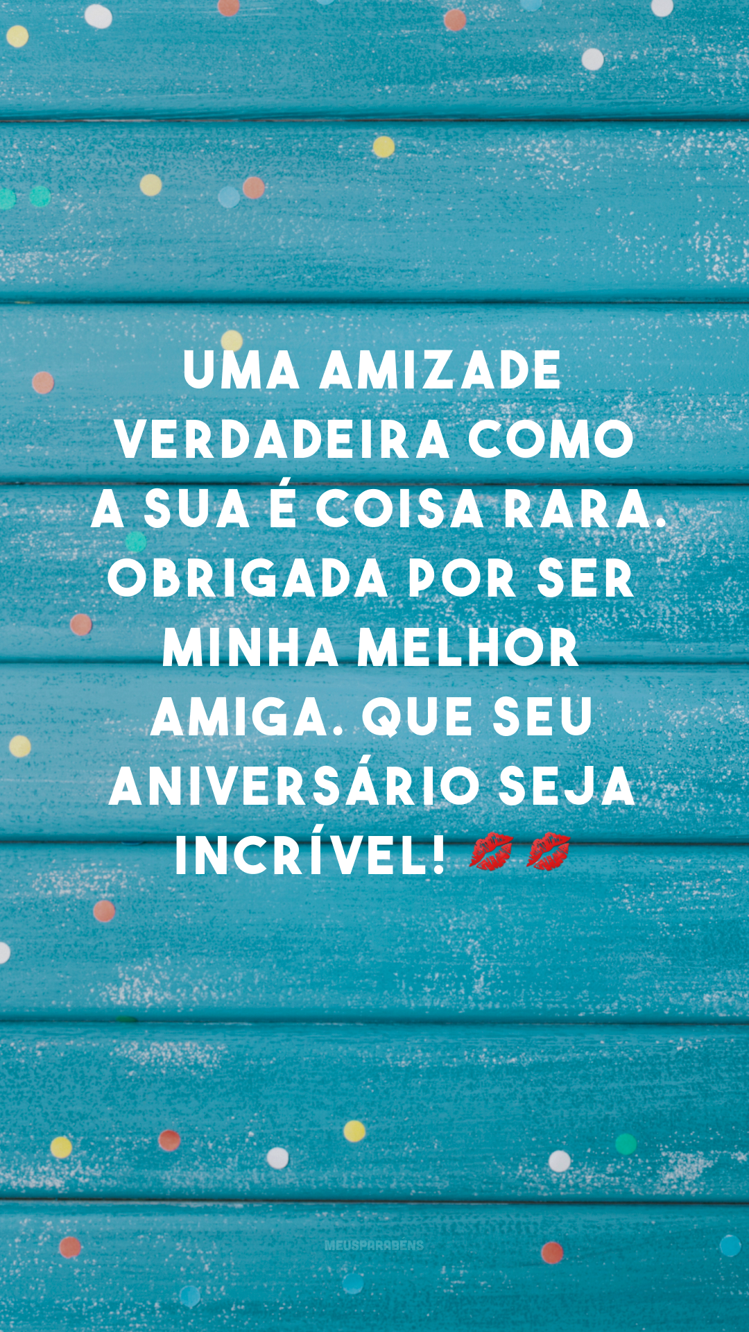 Uma amizade verdadeira como a sua é coisa rara. Obrigada por ser minha melhor amiga. Que seu aniversário seja incrível! 💋💋