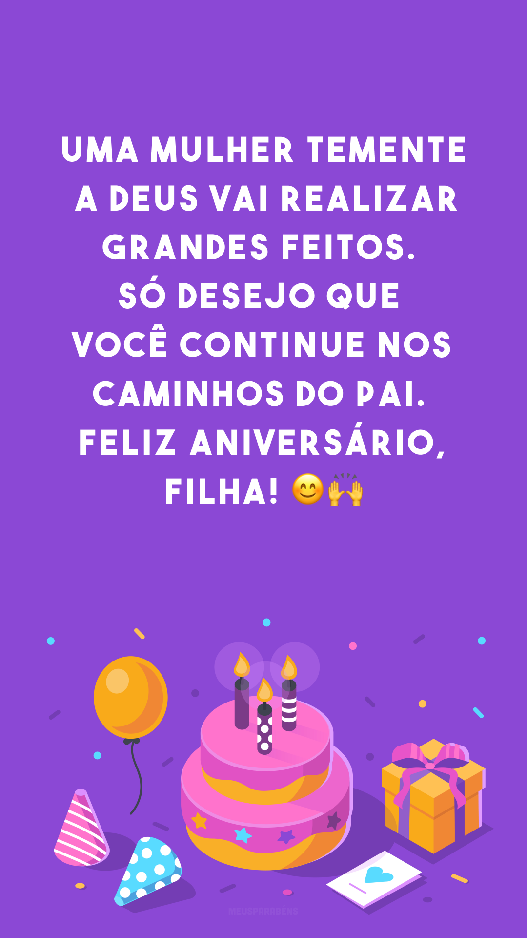 Uma mulher temente a Deus vai realizar grandes feitos. Só desejo que você continue nos caminhos do Pai. Feliz aniversário, filha! 😊🙌