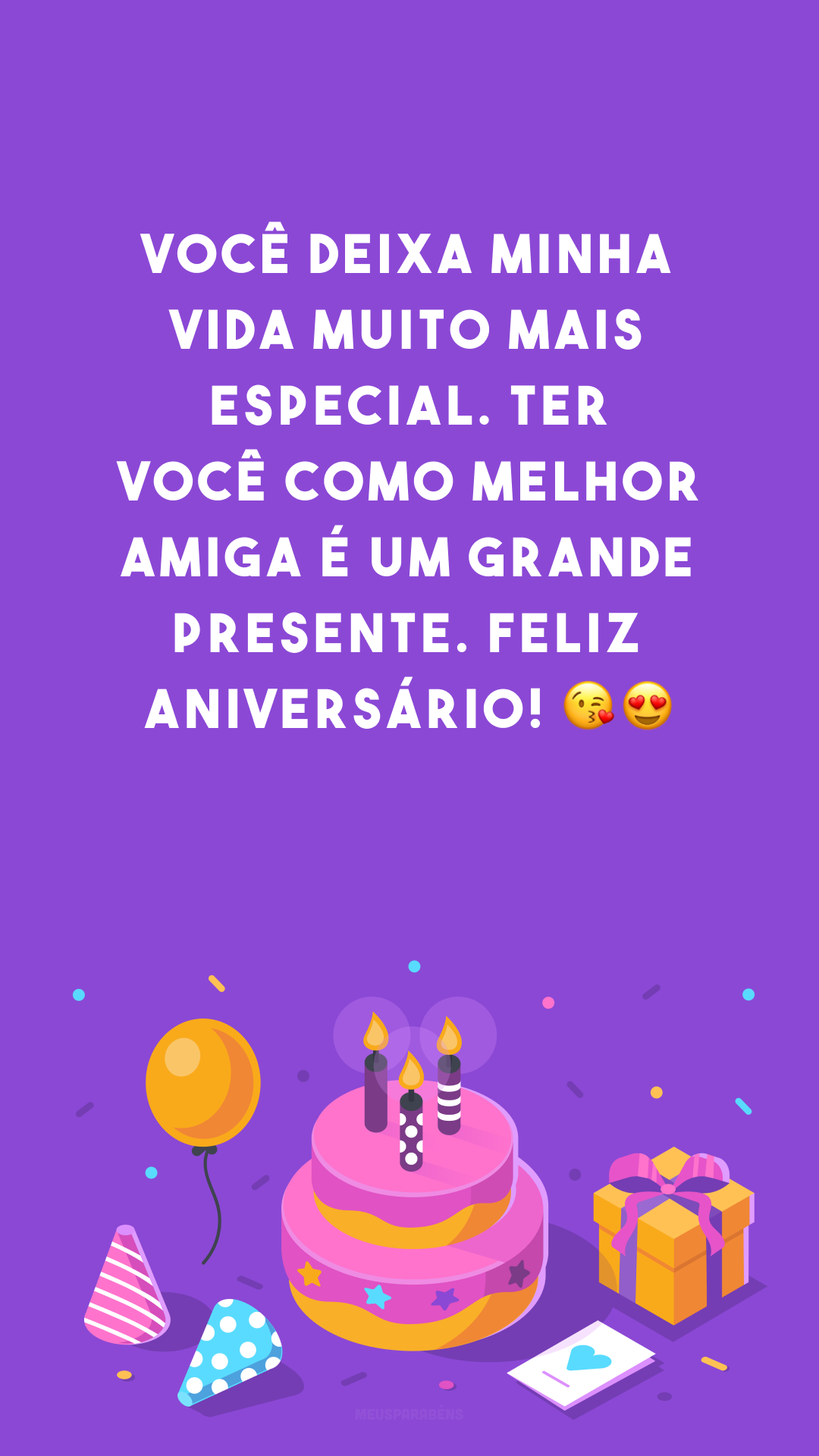 Você deixa minha vida muito mais especial. Ter você como melhor amiga é um grande presente. Feliz aniversário! 😘😍