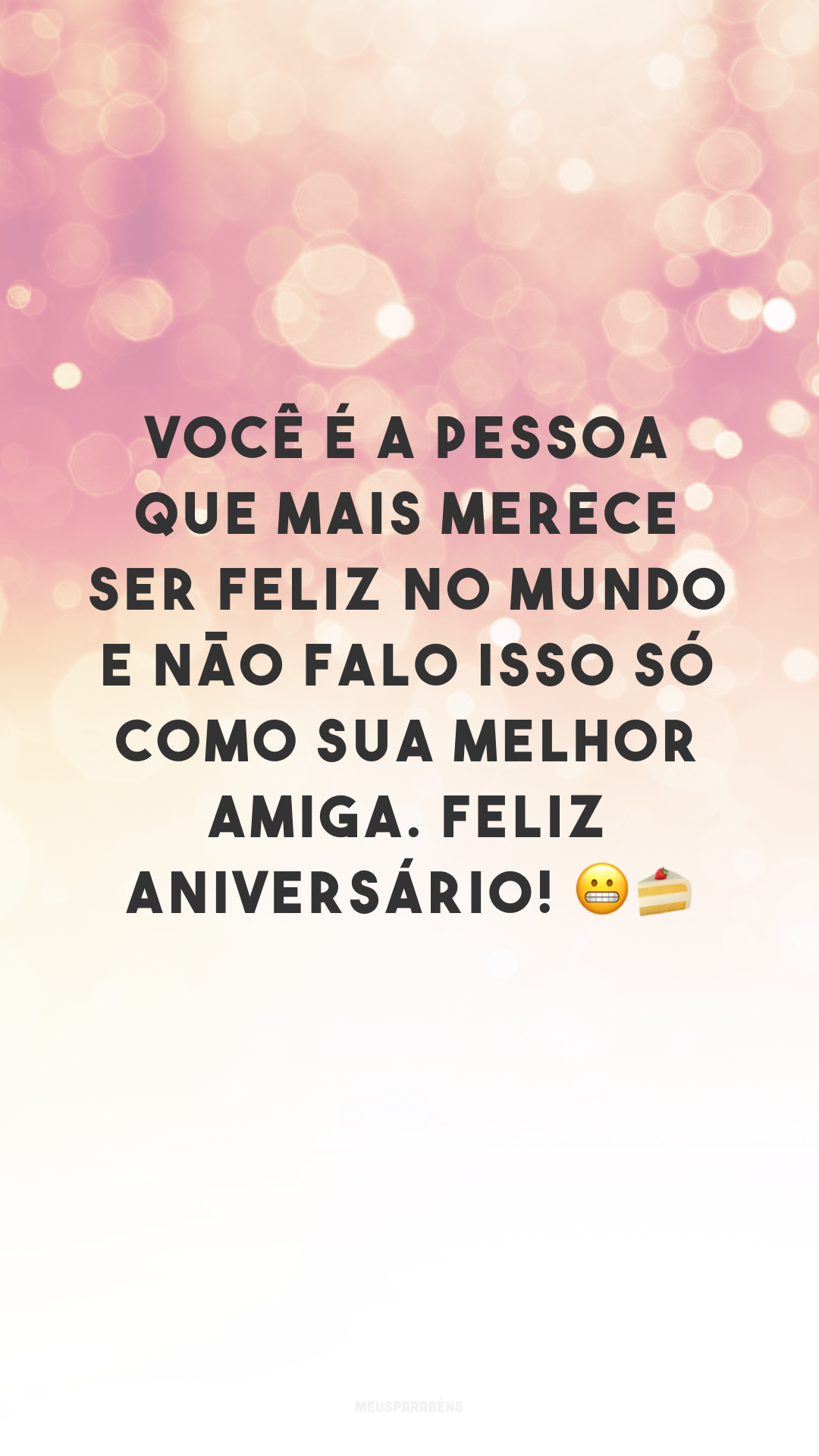 Você é a pessoa que mais merece ser feliz no mundo e não falo isso só como sua melhor amiga. Feliz aniversário! 😬🍰