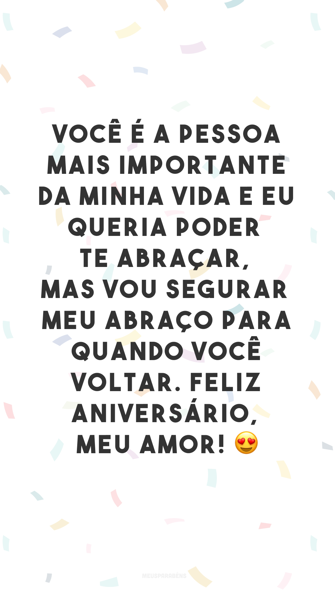 Você é a pessoa mais importante da minha vida e eu queria poder te abraçar, mas vou segurar meu abraço para quando você voltar. Feliz aniversário, meu amor! 😍