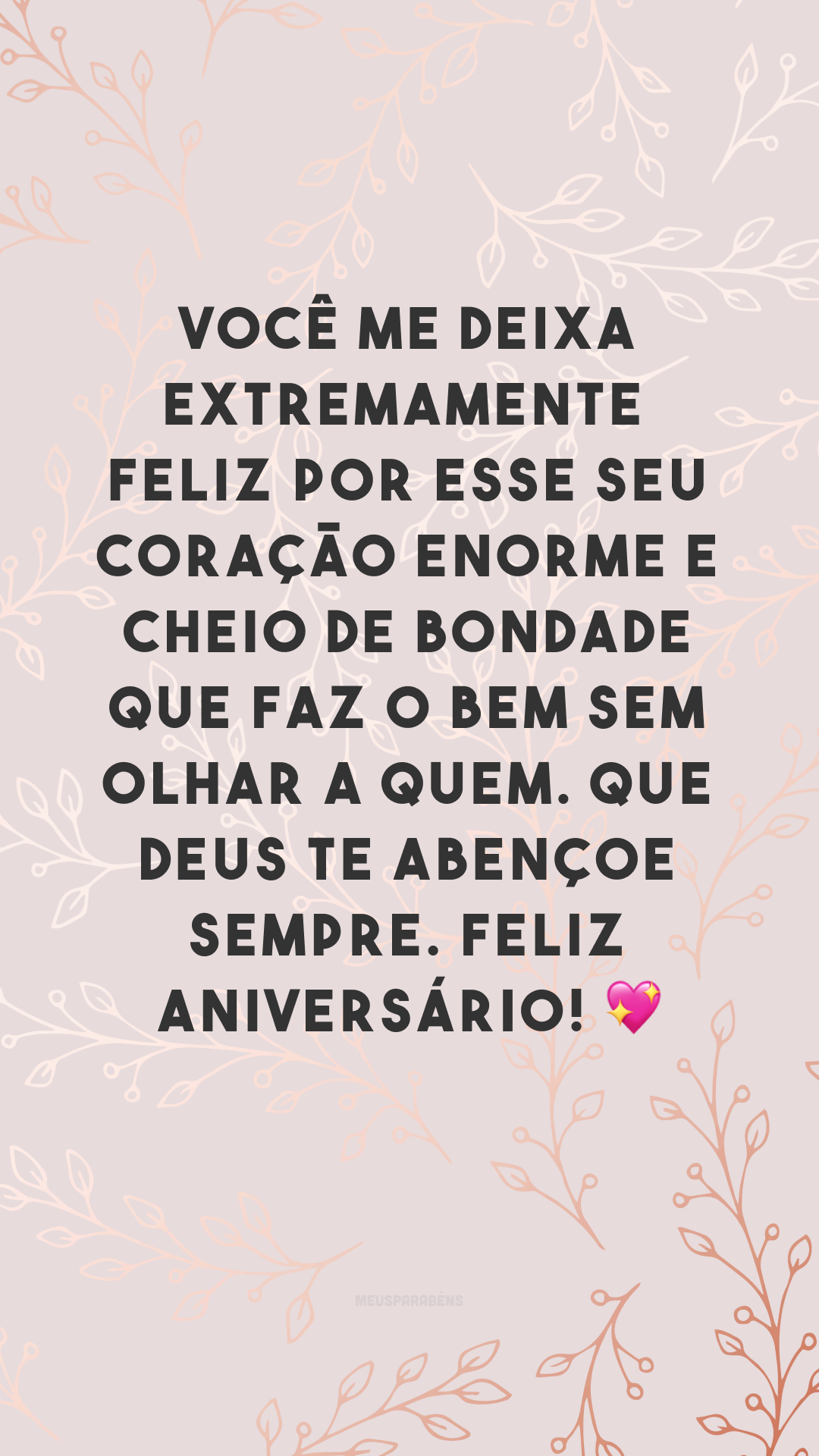 Você me deixa extremamente feliz por esse seu coração enorme e cheio de bondade que faz o bem sem olhar a quem. Que Deus te abençoe sempre. Feliz aniversário! 💖