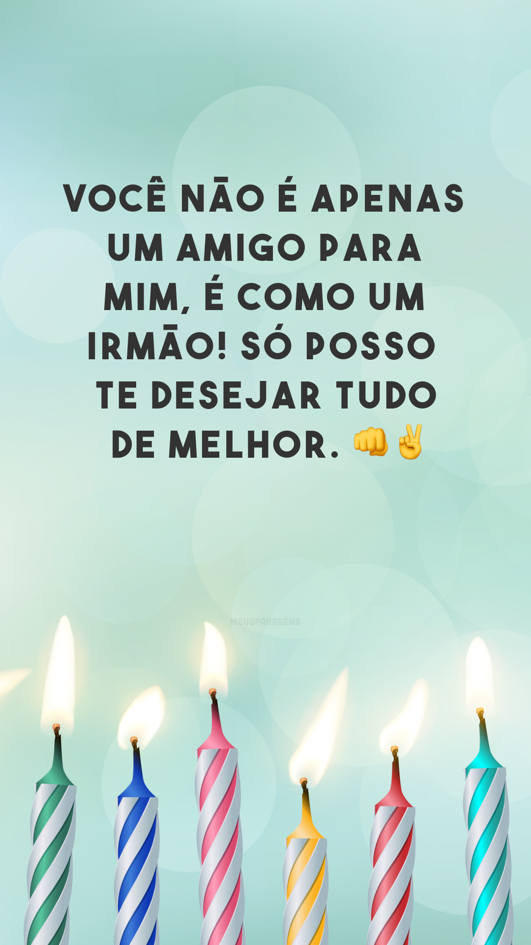 Você não é apenas um amigo para mim, é como um irmão! Só posso te desejar tudo de melhor. 👊✌