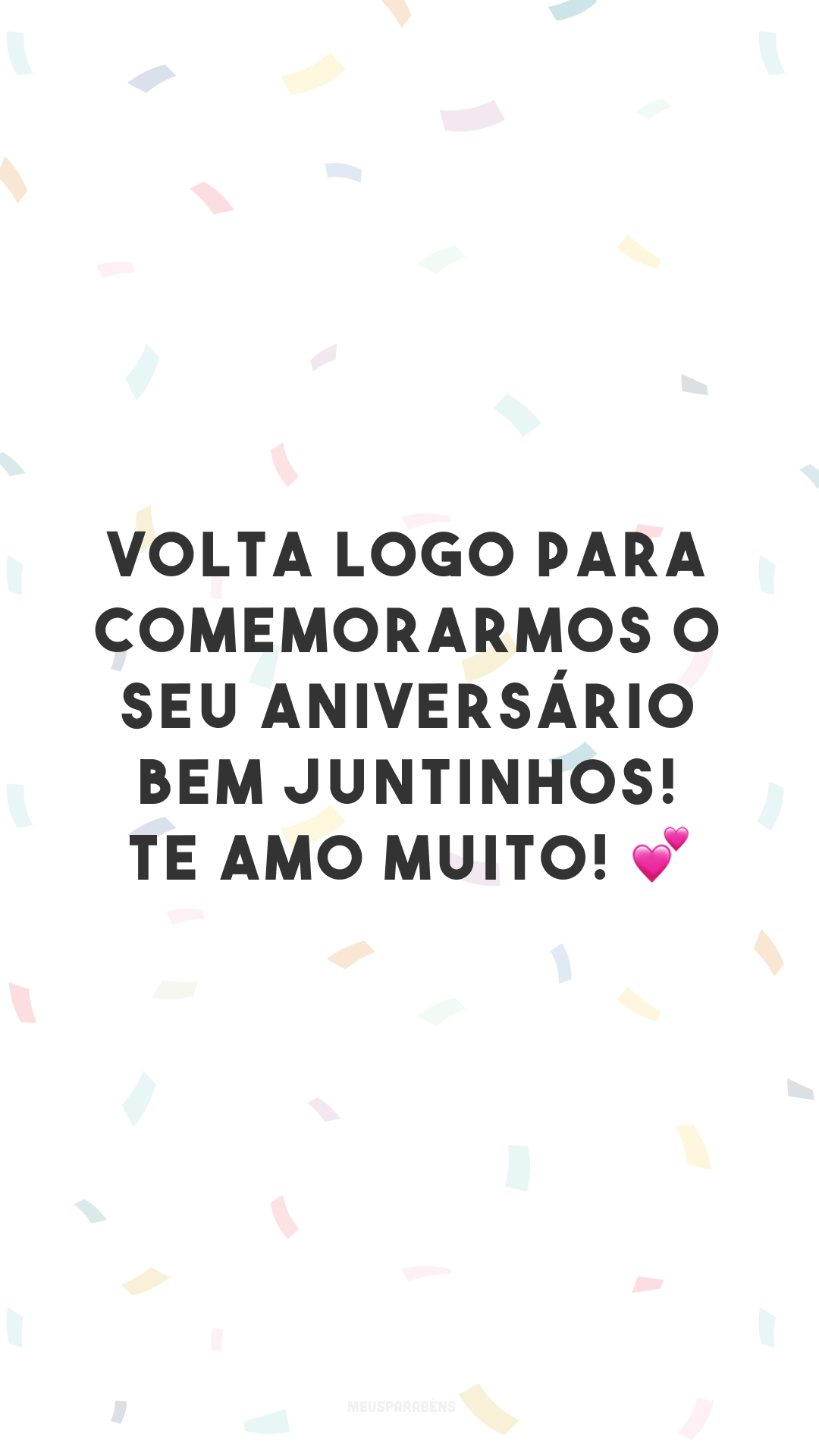 Volta logo para comemorarmos o seu aniversário bem juntinhos! Te amo muito! 💕