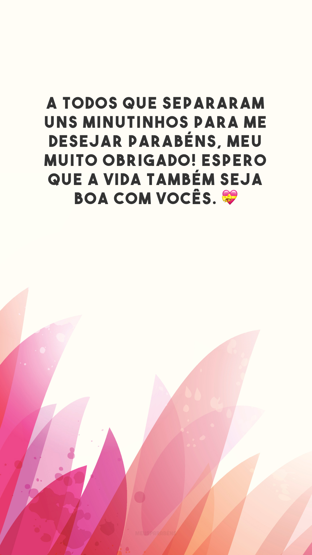 A todos que separaram uns minutinhos para me desejar parabéns, meu muito obrigado! Espero que a vida também seja boa com vocês. 💝