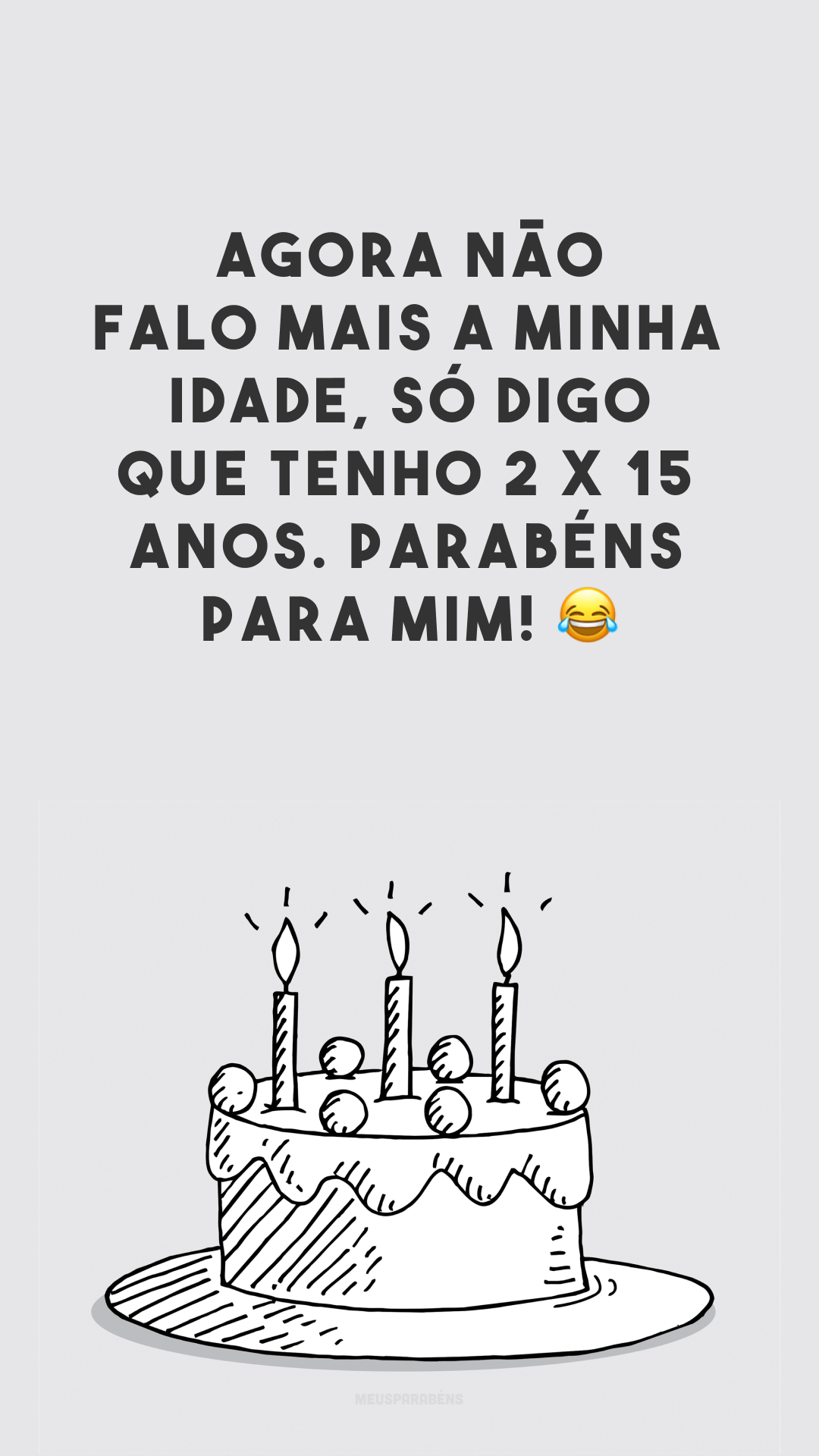 Agora não falo mais a minha idade, só digo que tenho 2 x 15 anos. Parabéns para mim! 😂