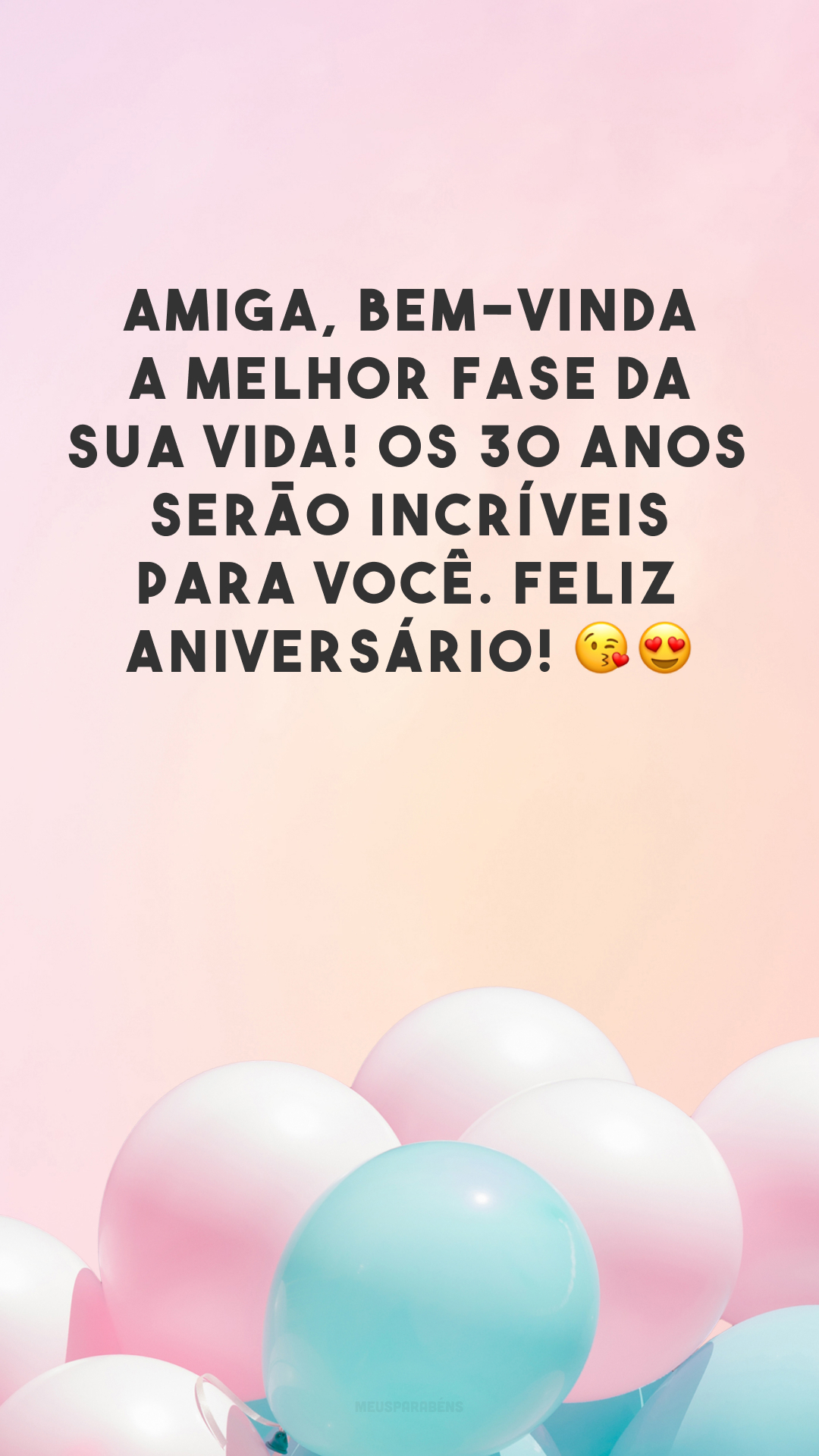 Amiga, bem-vinda a melhor fase da sua vida! Os 30 anos serão incríveis para você. Feliz aniversário! 😘😍