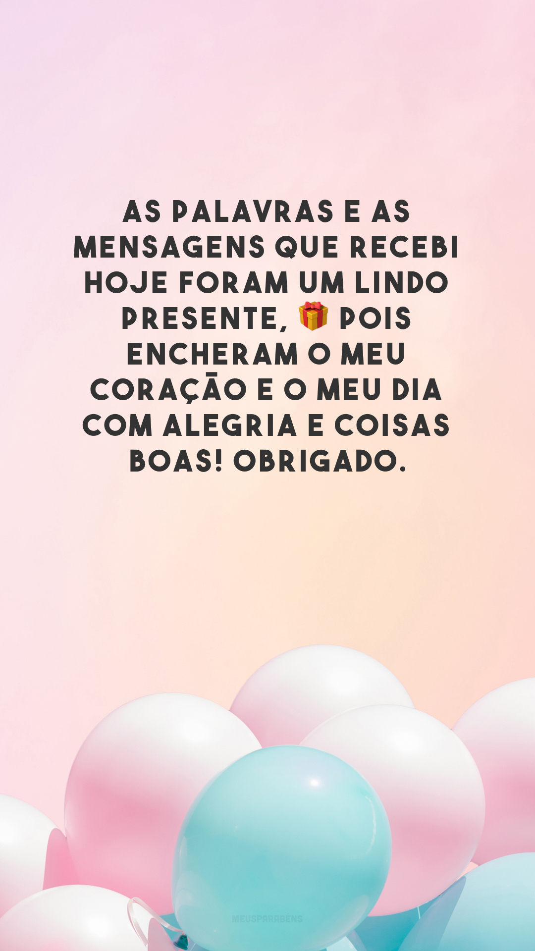 As palavras e as mensagens que recebi hoje foram um lindo presente, 🎁 pois encheram o meu coração e o meu dia com alegria e coisas boas! Obrigado.