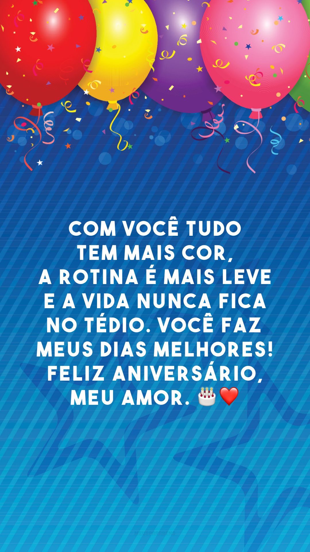 Com você tudo tem mais cor, a rotina é mais leve e a vida nunca fica no tédio. Você faz meus dias melhores! Feliz aniversário, meu amor. 🎂❤