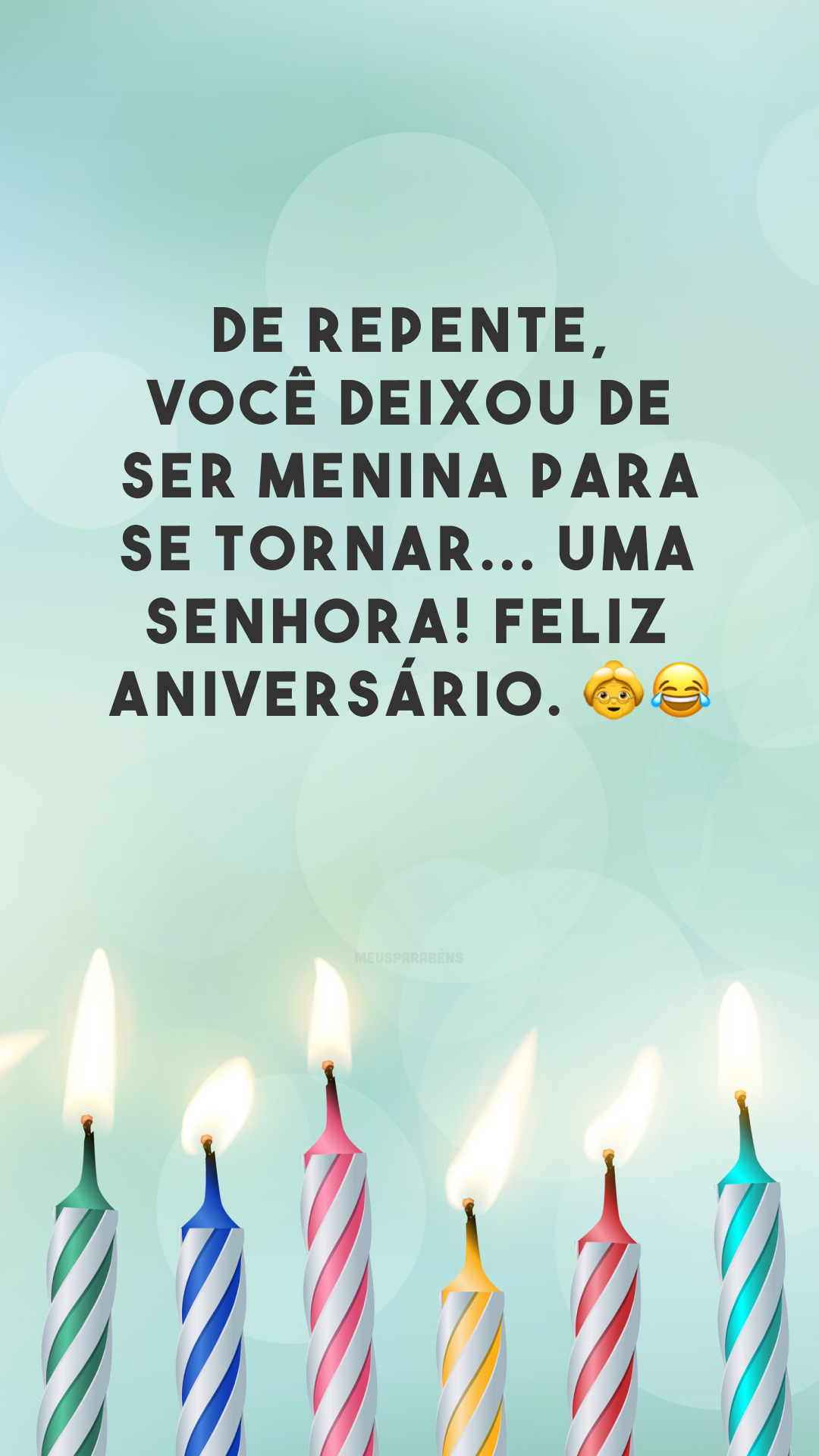 De repente, você deixou de ser menina para se tornar... uma senhora! Feliz aniversário. 👵😂