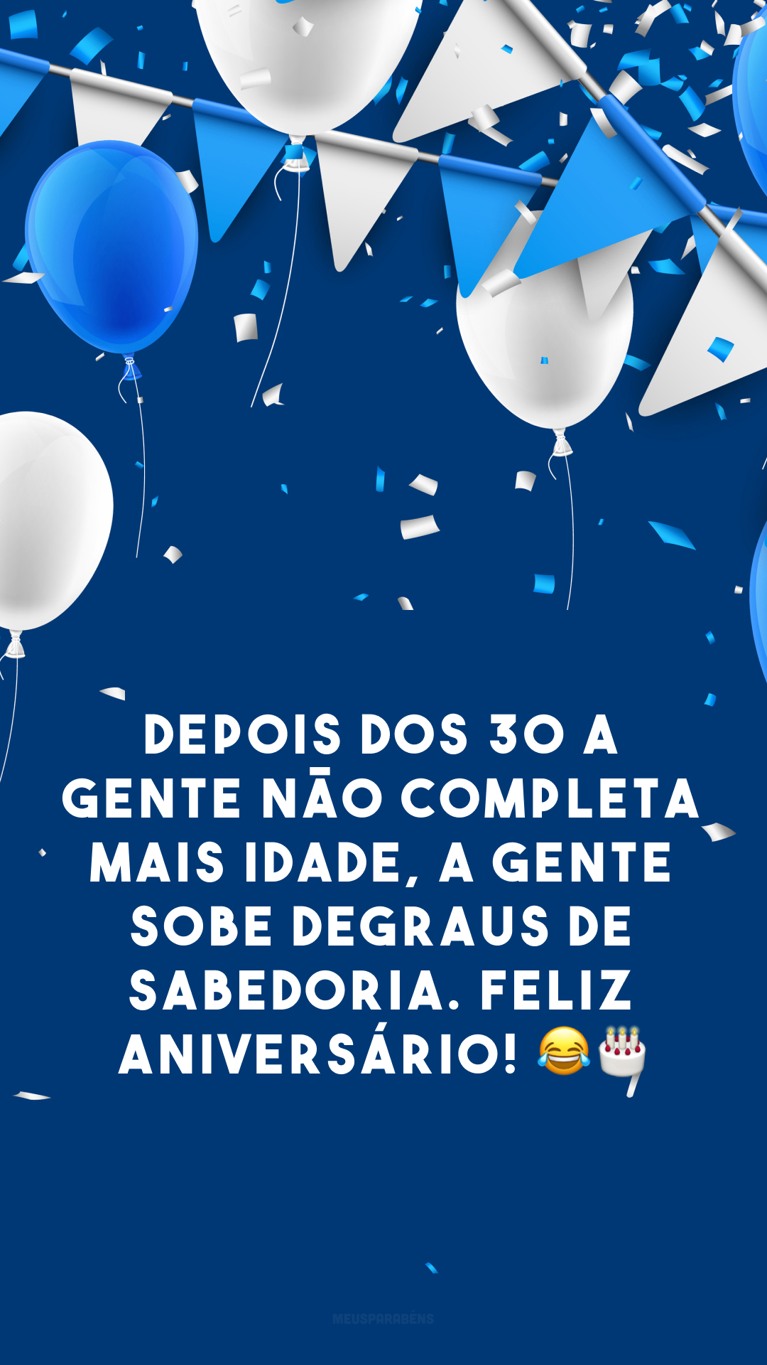 Depois dos 30 a gente não completa mais idade, a gente sobe degraus de sabedoria. Feliz aniversário! 😂🎂