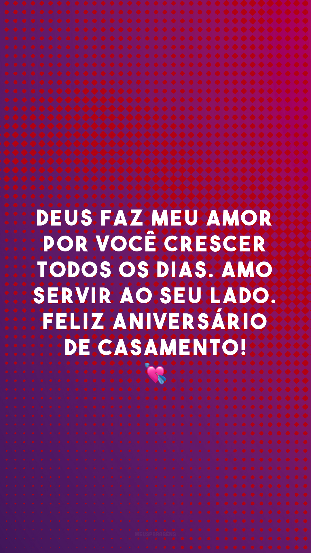 Deus faz meu amor por você crescer todos os dias. Amo servir ao seu lado. Feliz aniversário de casamento! 💘