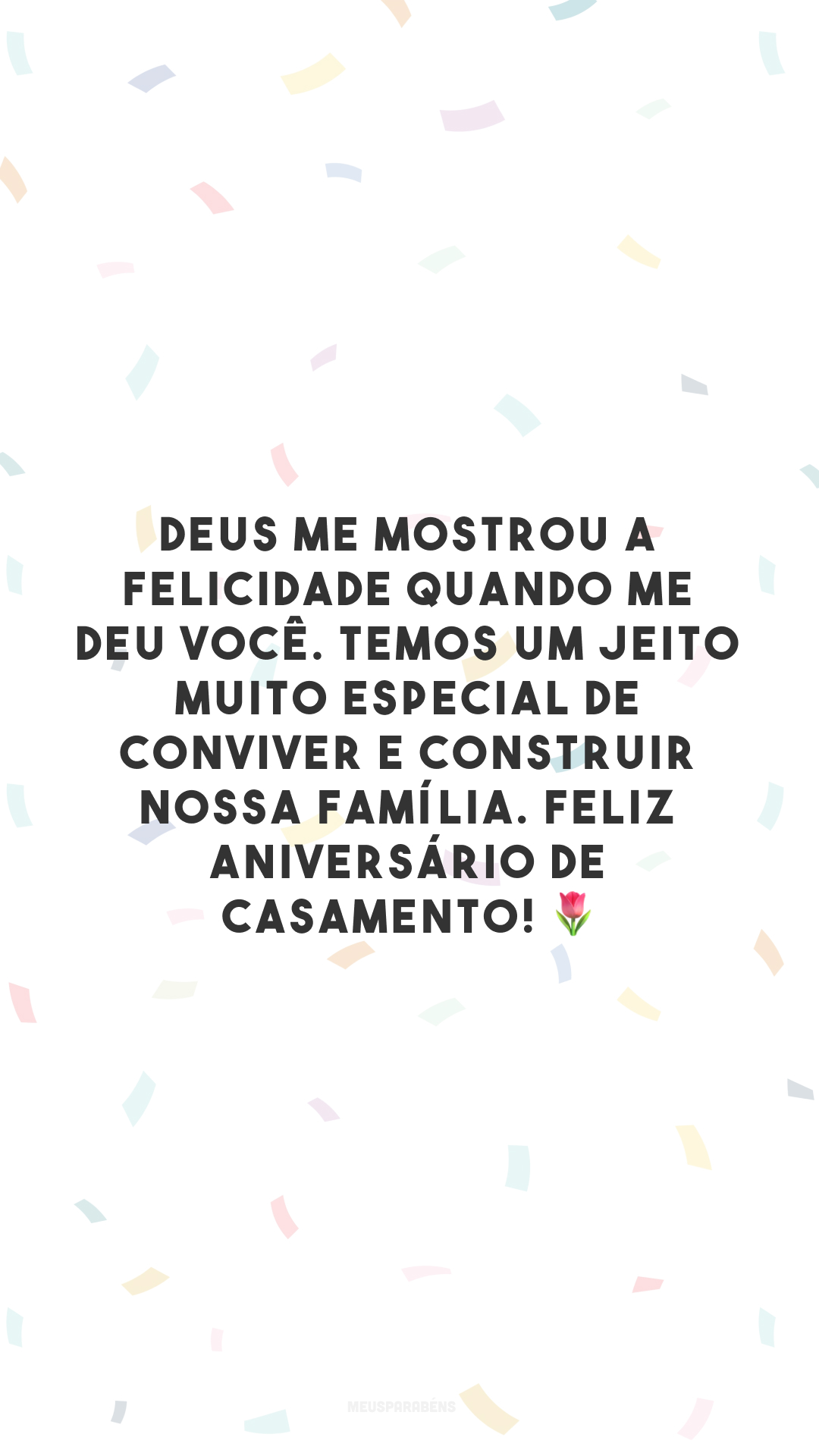 Deus me mostrou a felicidade quando me deu você. Temos um jeito muito especial de conviver e construir nossa família. Feliz aniversário de casamento! 🌷