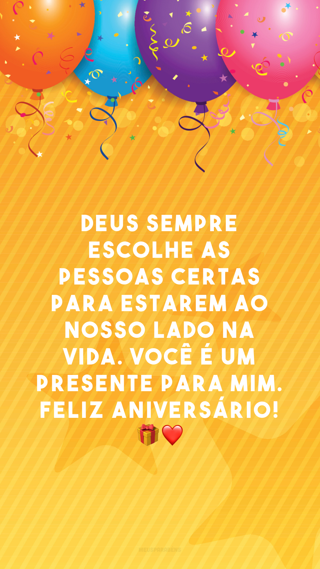 Deus sempre escolhe as pessoas certas para estarem ao nosso lado na vida. Você é um presente para mim. Feliz aniversário! 🎁❤