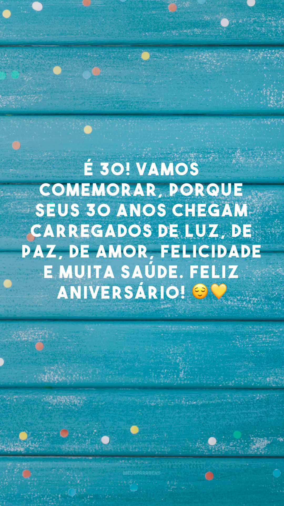É 30! Vamos comemorar, porque seus 30 anos chegam carregados de luz, de paz, de amor, felicidade e muita saúde. Feliz aniversário! 😌💛