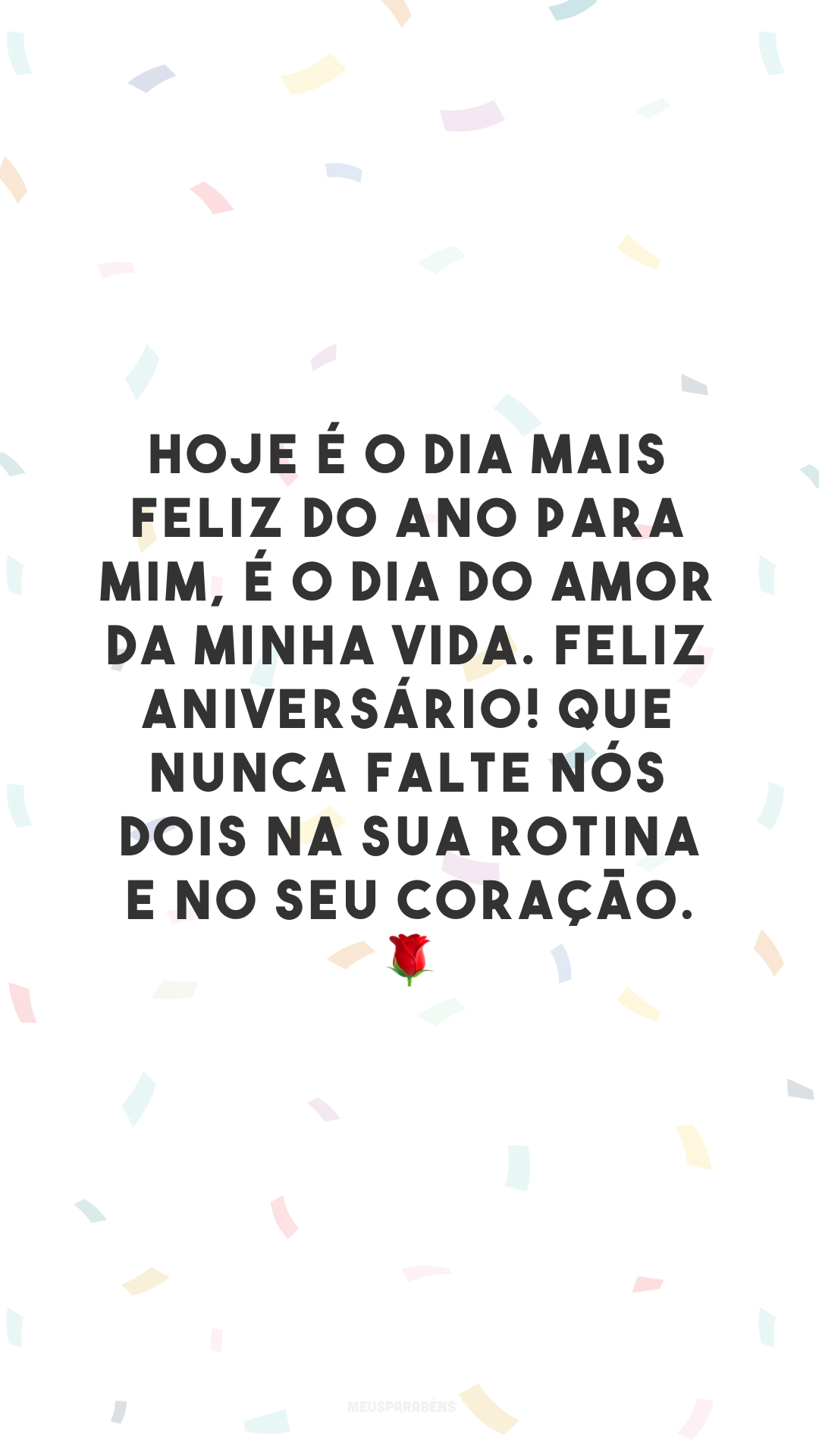 Hoje é o dia mais feliz do ano para mim, é o dia do amor da minha vida. Feliz aniversário! Que nunca falte nós dois na sua rotina e no seu coração. 🌹