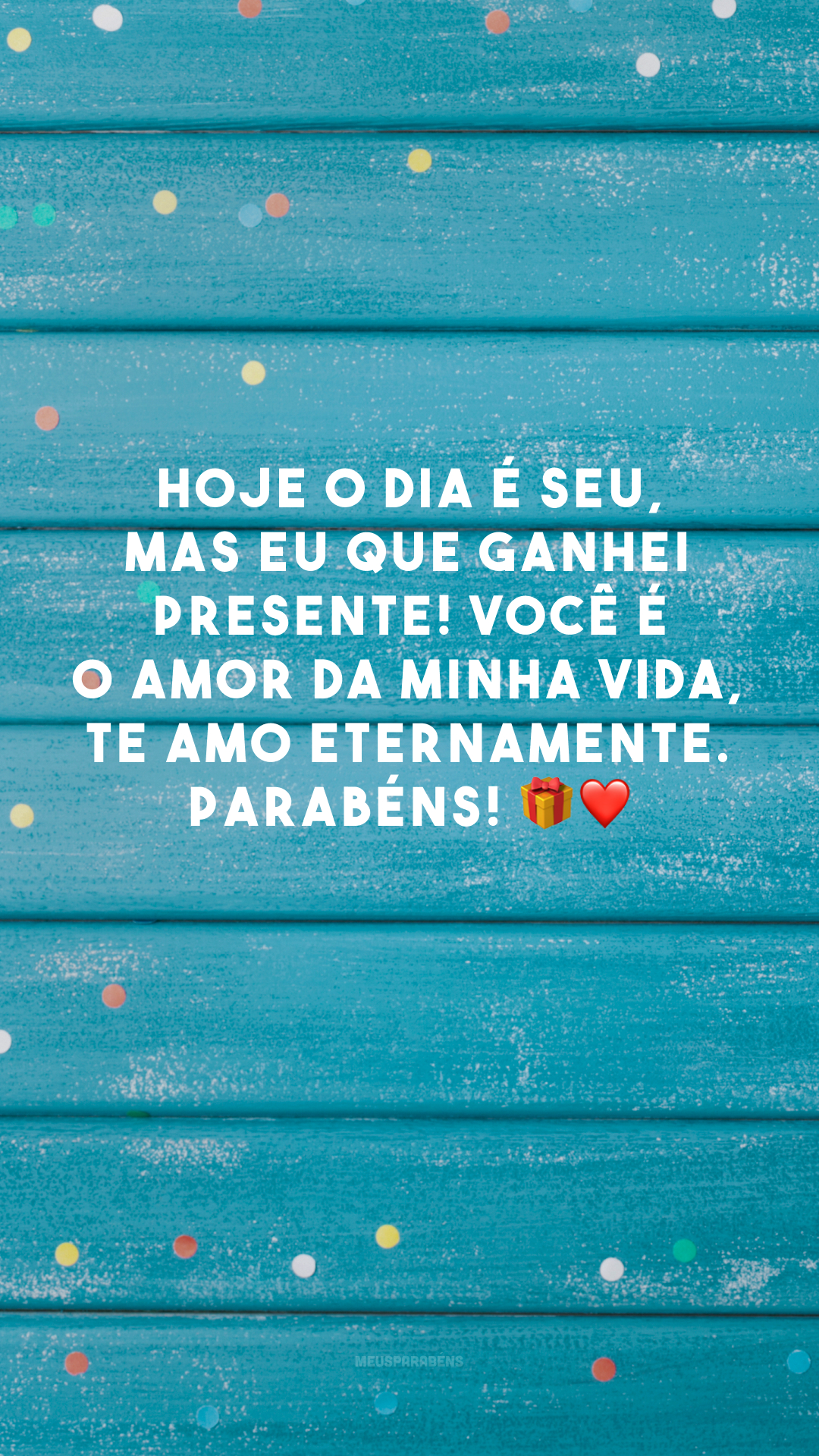 Hoje o dia é seu, mas eu que ganhei presente! Você é o amor da minha vida, te amo eternamente. Parabéns! 🎁❤