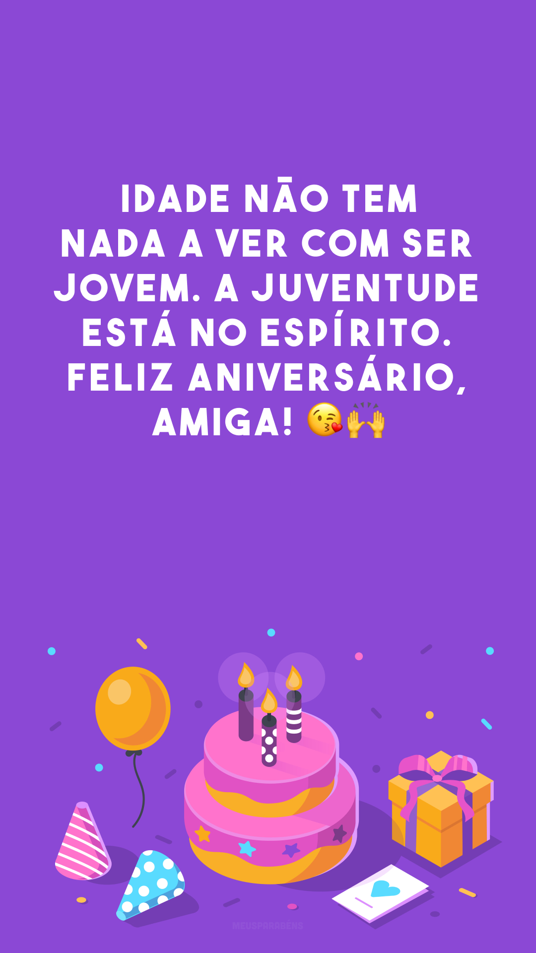 Idade não tem nada a ver com ser jovem. A juventude está no espírito. Feliz aniversário, amiga! 😘🙌