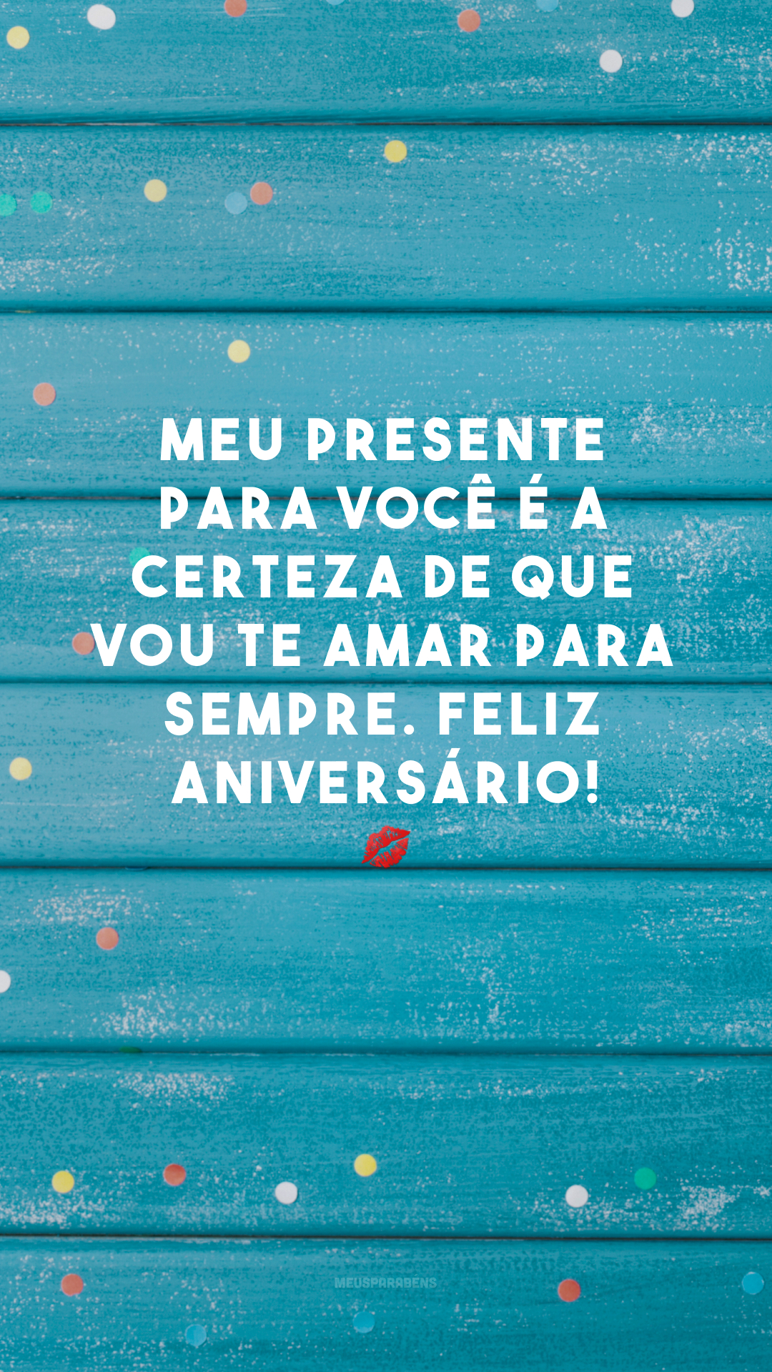 Meu presente para você é a certeza de que vou te amar para sempre. Feliz aniversário! 💋