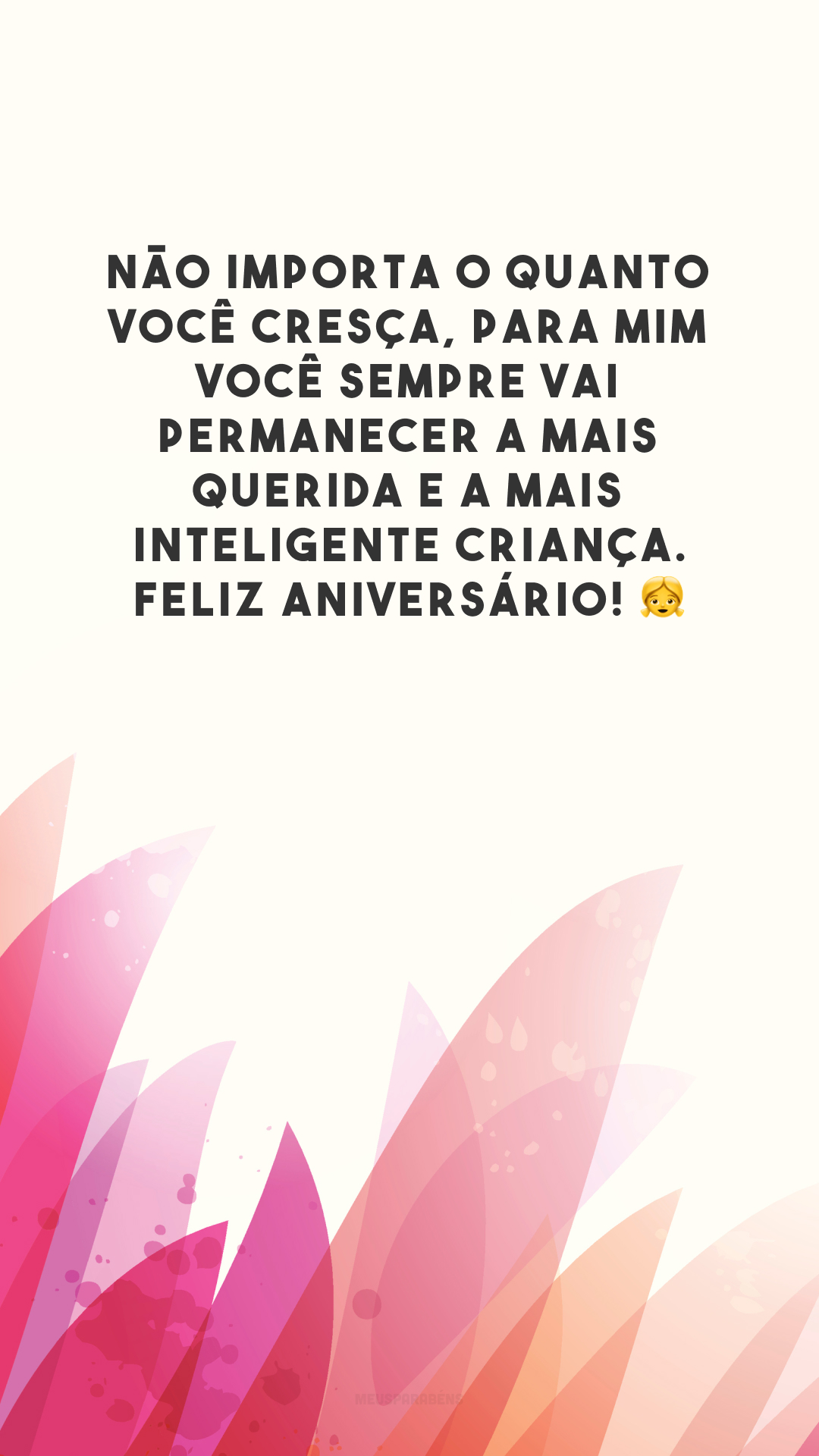 Não importa o quanto você cresça, para mim você sempre vai permanecer a mais querida e a mais inteligente criança. Feliz aniversário! 👧