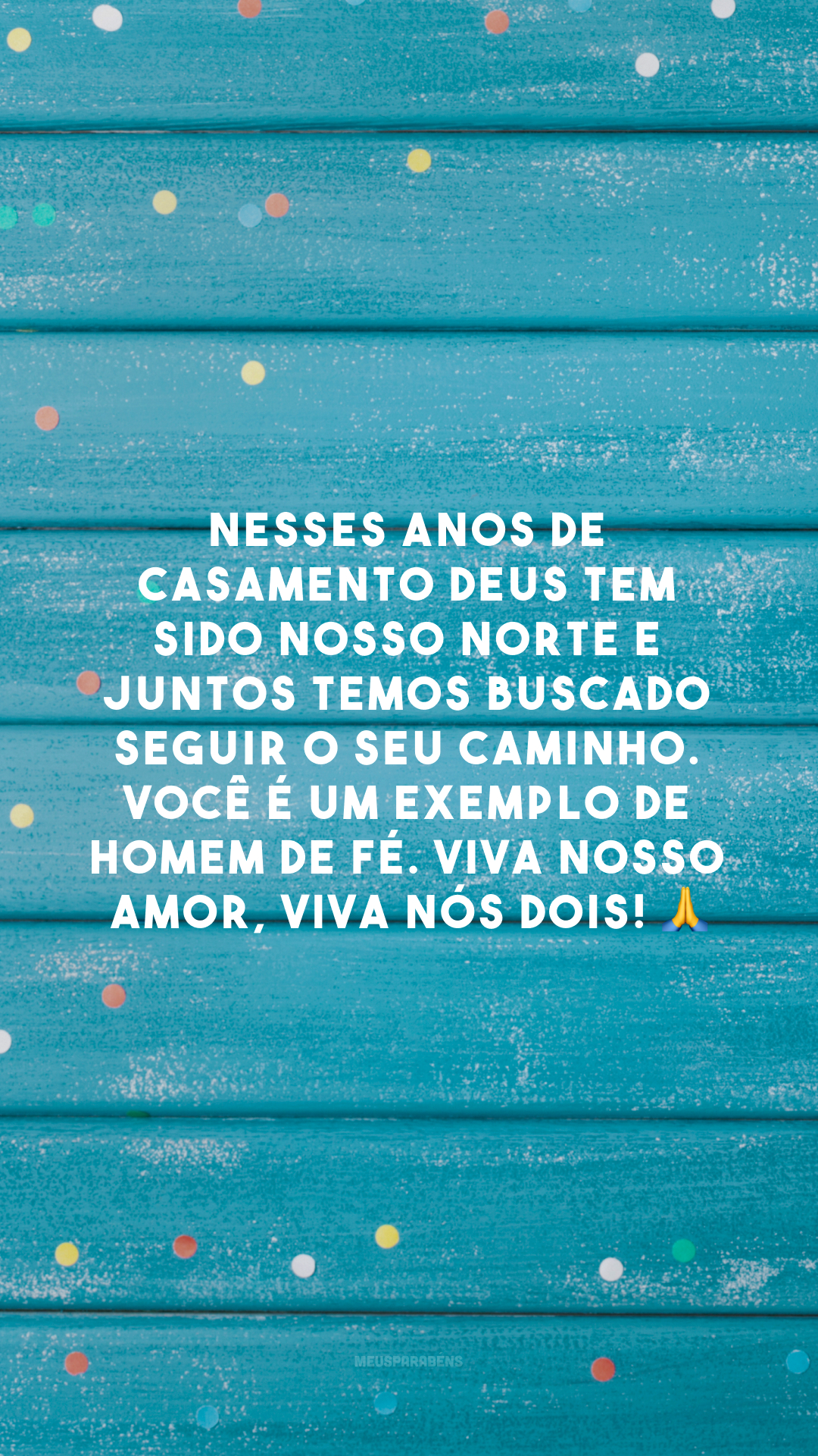 Nesses anos de casamento Deus tem sido nosso norte e juntos temos buscado seguir o seu caminho. Você é um exemplo de homem de fé. Viva nosso amor, viva nós dois! 🙏