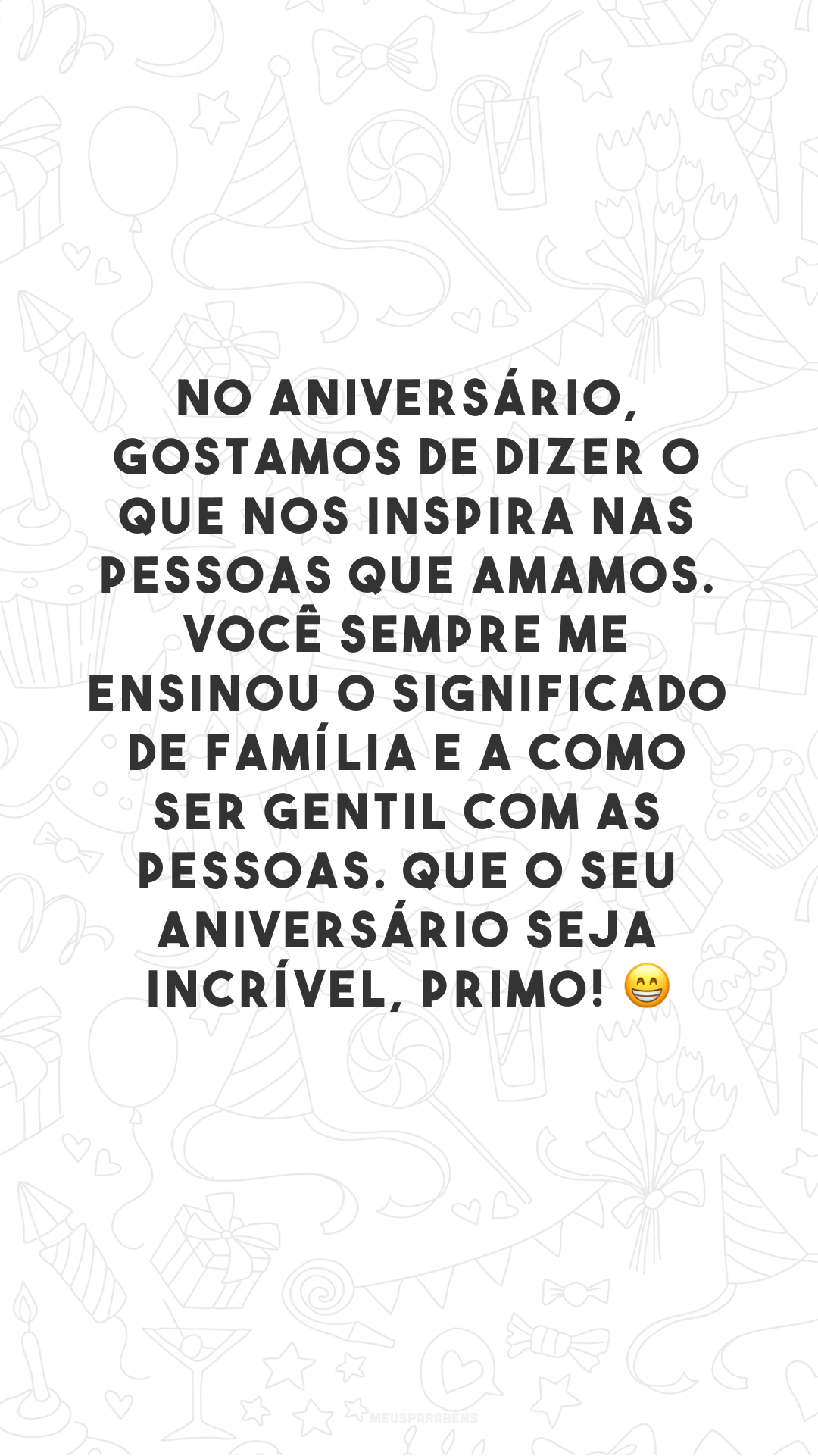 No aniversário, gostamos de dizer o que nos inspira nas pessoas que amamos. Você sempre me ensinou o significado de família e a como ser gentil com as pessoas. Que o seu aniversário seja incrível, primo! 😁