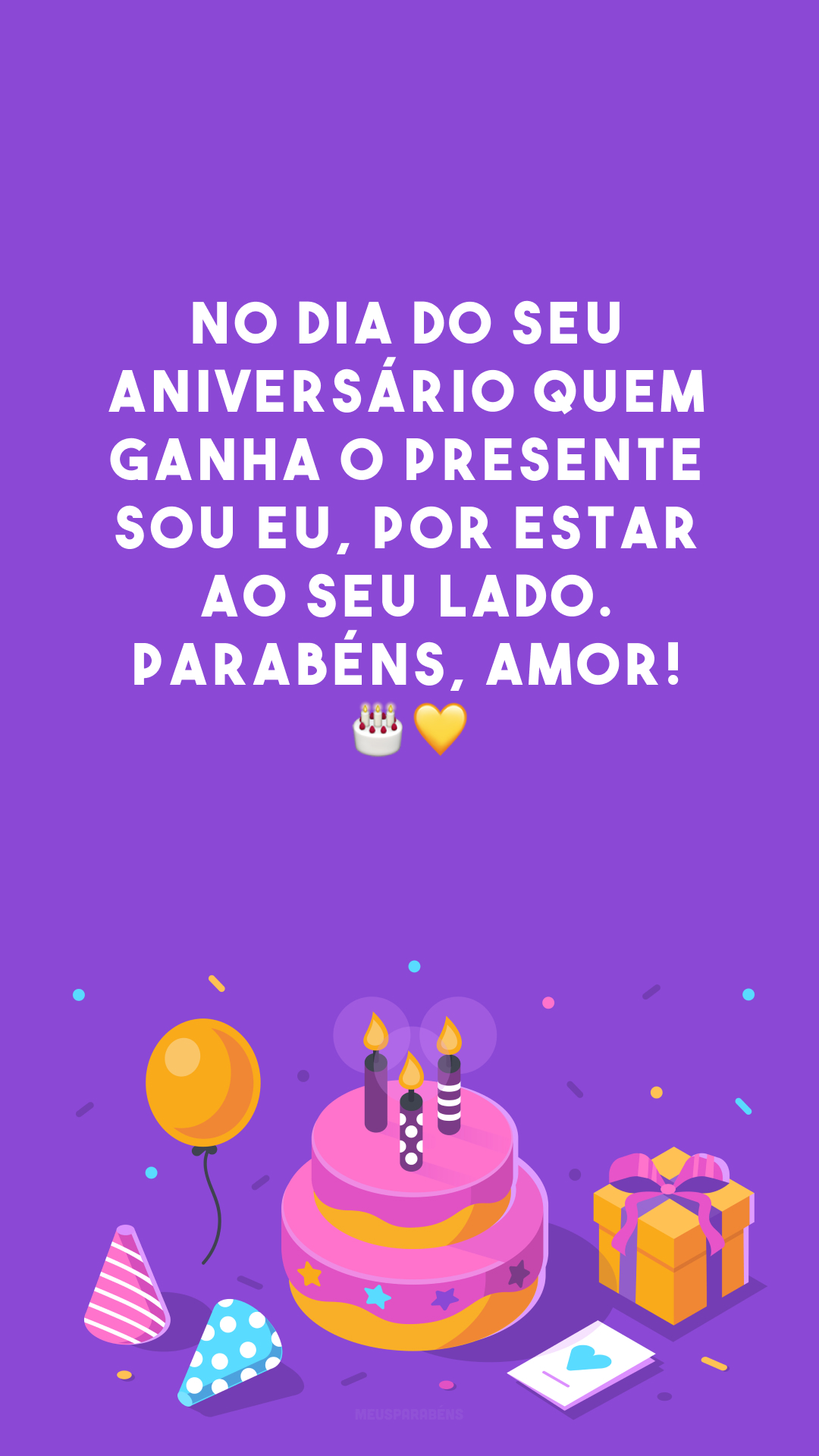 No dia do seu aniversário quem ganha o presente sou eu, por estar ao seu lado. Parabéns, amor! 🎂💛