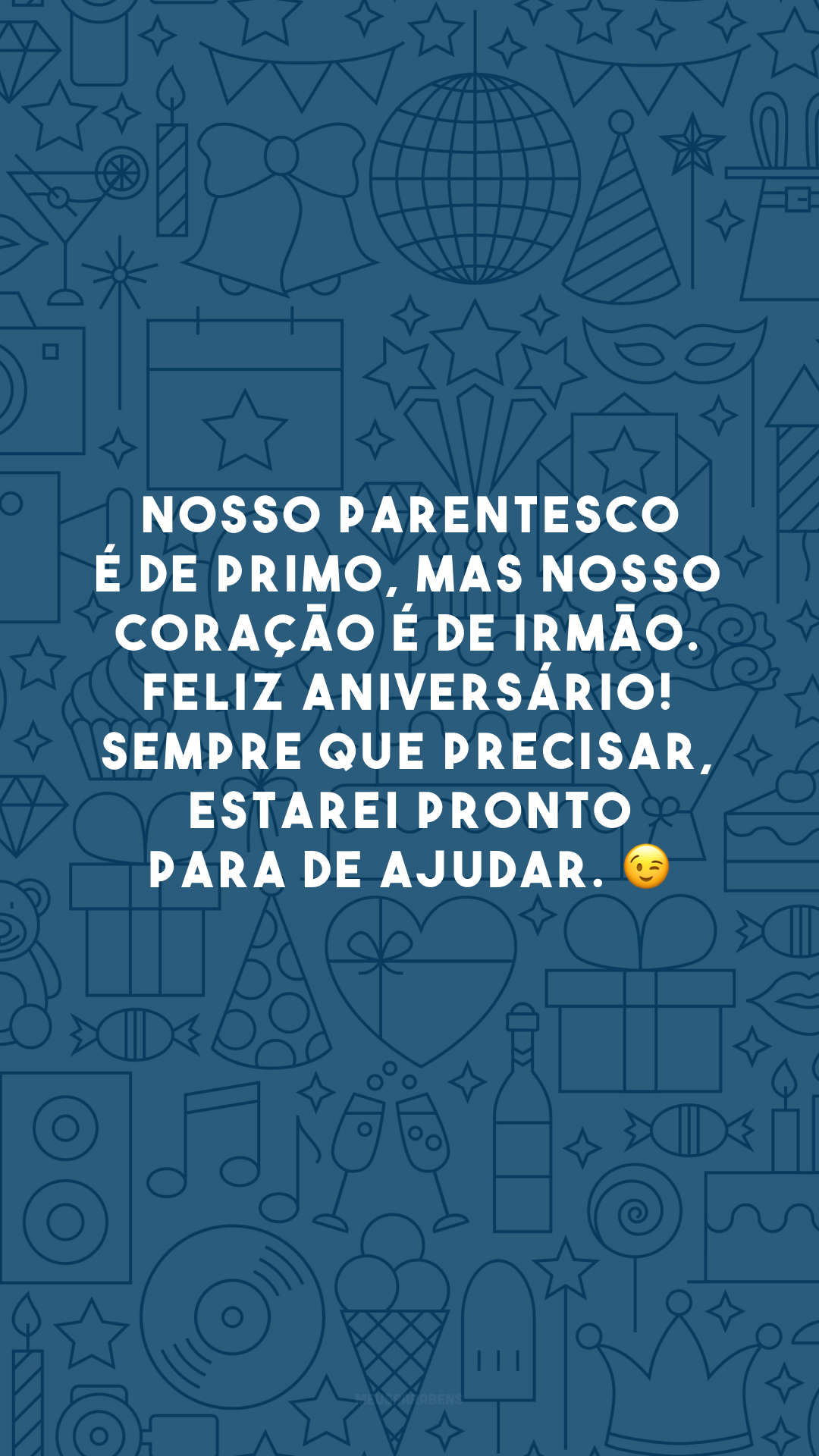 Nosso parentesco é de primo, mas nosso coração é de irmão. Feliz aniversário! Sempre que precisar, estarei pronto para de ajudar. 😉