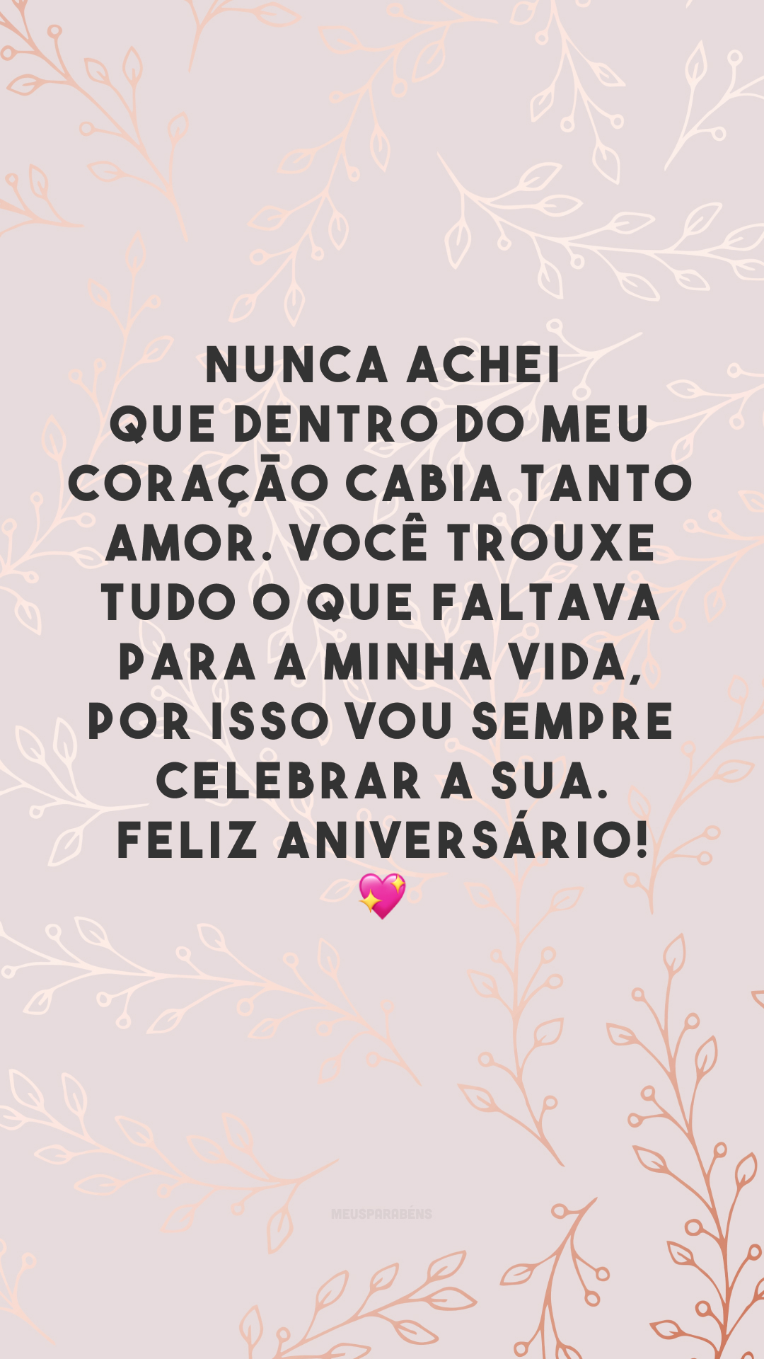 Nunca achei que dentro do meu coração cabia tanto amor. Você trouxe tudo o que faltava para a minha vida, por isso vou sempre celebrar a sua. Feliz aniversário! 💖