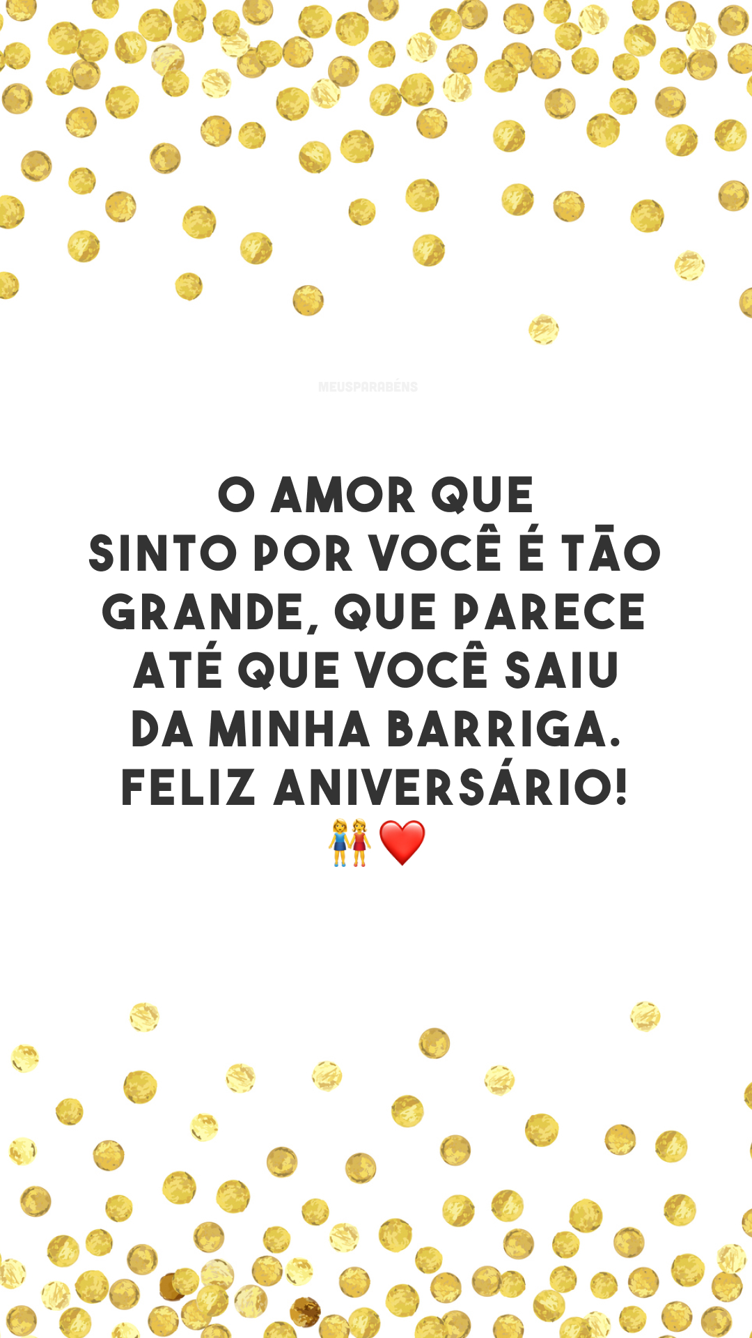 O amor que sinto por você é tão grande, que parece até que você saiu da minha barriga. Feliz aniversário! 👫❤