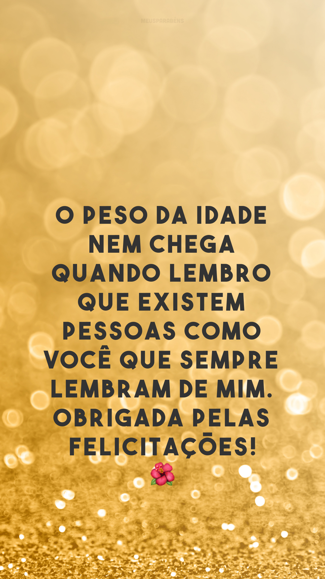 O peso da idade nem chega quando lembro que existem pessoas como você que sempre lembram de mim. Obrigada pelas felicitações! 🌺