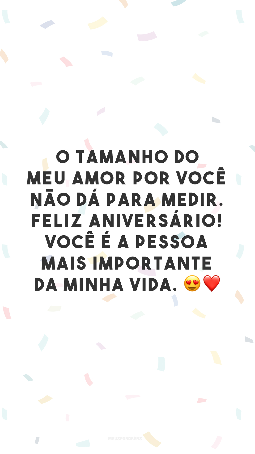 O tamanho do meu amor por você não dá para medir. Feliz aniversário! Você é a pessoa mais importante da minha vida. 😍❤