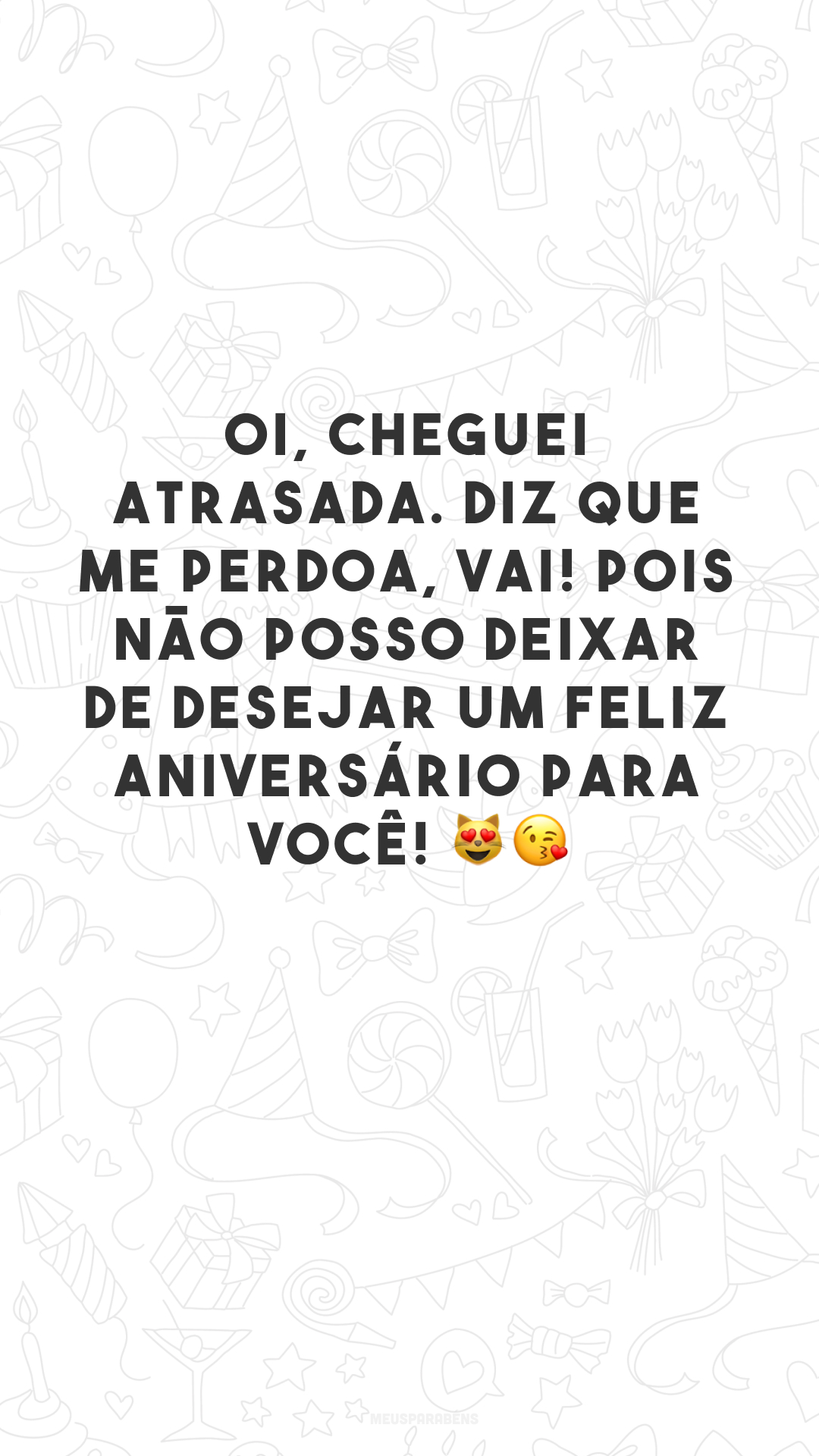 Oi, cheguei atrasada. Diz que me perdoa, vai! Pois não posso deixar de desejar um feliz aniversário para você! 😻😘