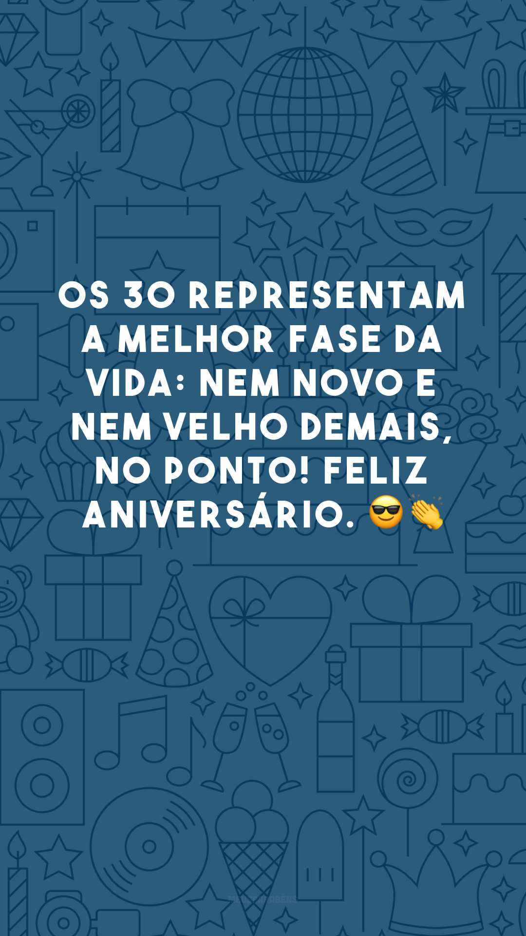 Os 30 representam a melhor fase da vida: nem novo e nem velho demais, no ponto! Feliz aniversário. 😎👏