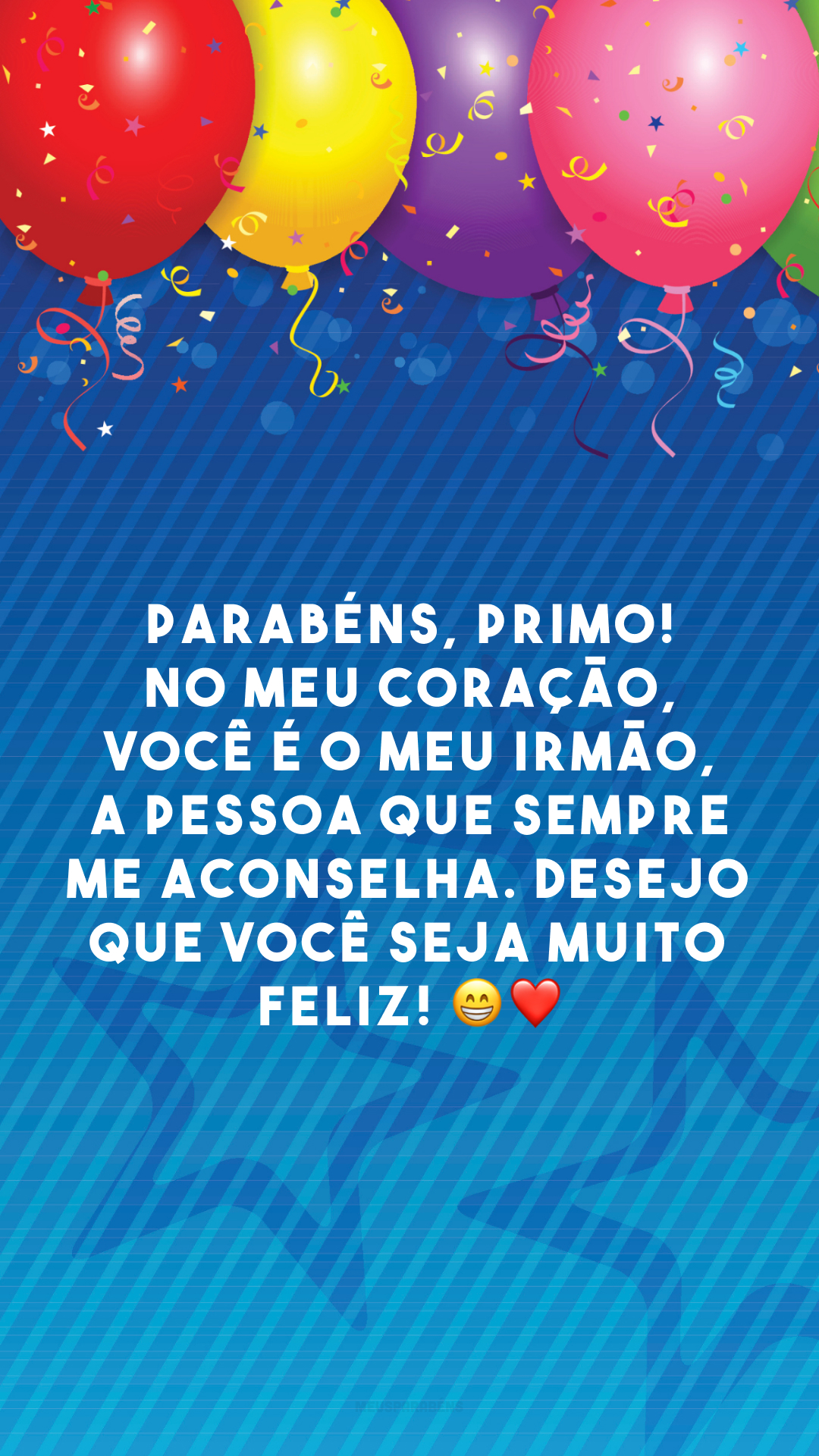 Parabéns, primo! No meu coração, você é o meu irmão, a pessoa que sempre me aconselha. Desejo que você seja muito feliz! 😁❤