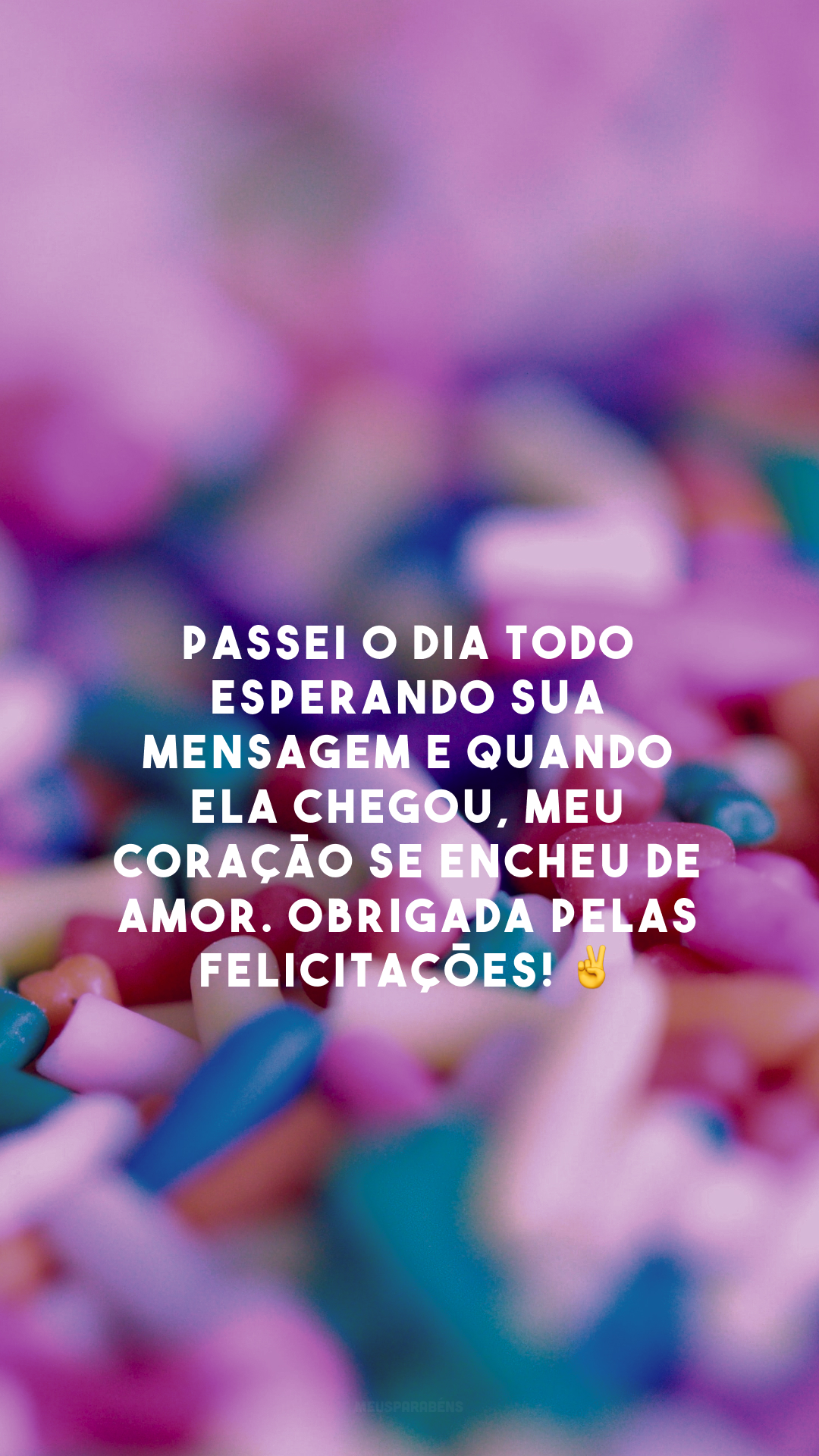 Passei o dia todo esperando sua mensagem e quando ela chegou, meu coração se encheu de amor. Obrigada pelas felicitações! ✌️