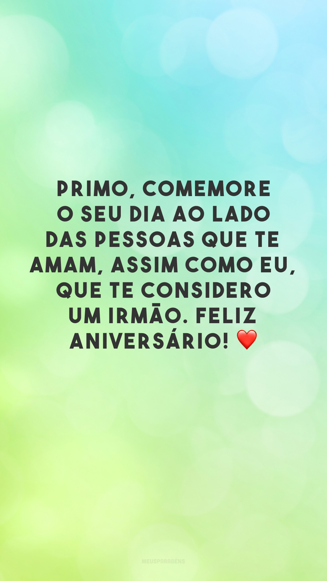 Primo, comemore o seu dia ao lado das pessoas que te amam, assim como eu - que te considero um irmão. Feliz aniversário! ❤