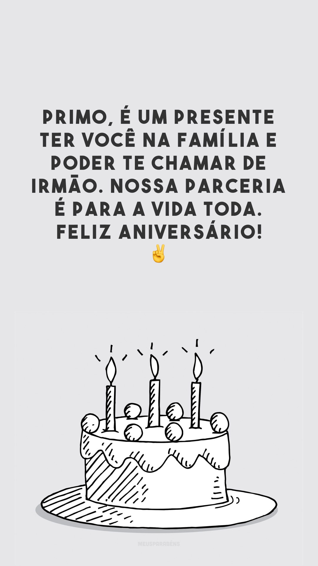 Primo, é um presente ter você na família e poder te chamar de irmão. Nossa parceria é para a vida toda. Feliz aniversário! ✌