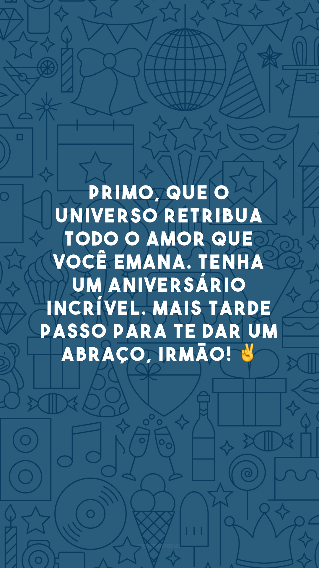 Primo, que o universo retribua todo o amor que você emana. Tenha um aniversário incrível. Mais tarde passo para te dar um abraço, irmão! ✌