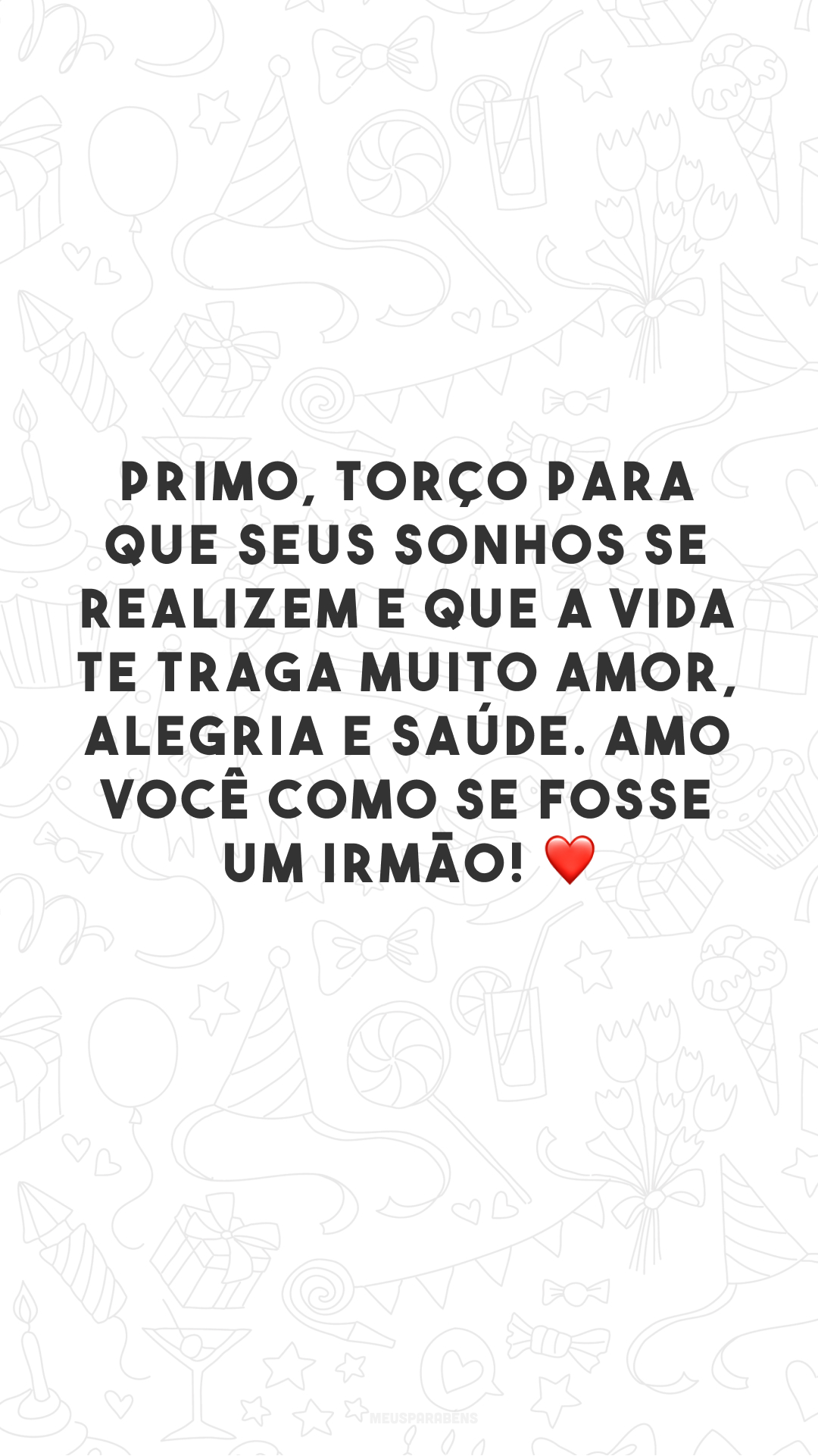 Primo, torço para que seus sonhos se realizem e que a vida te traga muito amor, alegria e saúde. Amo você como se fosse um irmão! ❤