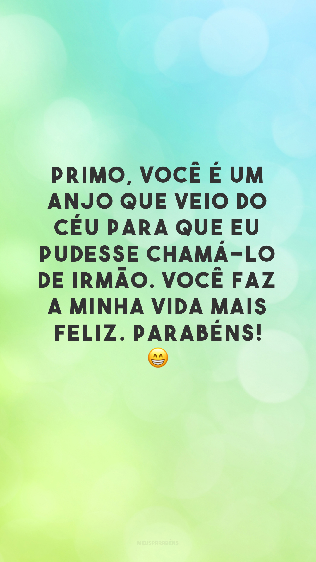 Primo, você é um anjo que veio do céu para que eu pudesse chamá-lo de irmão. Você faz a minha vida mais feliz. Parabéns! 😁